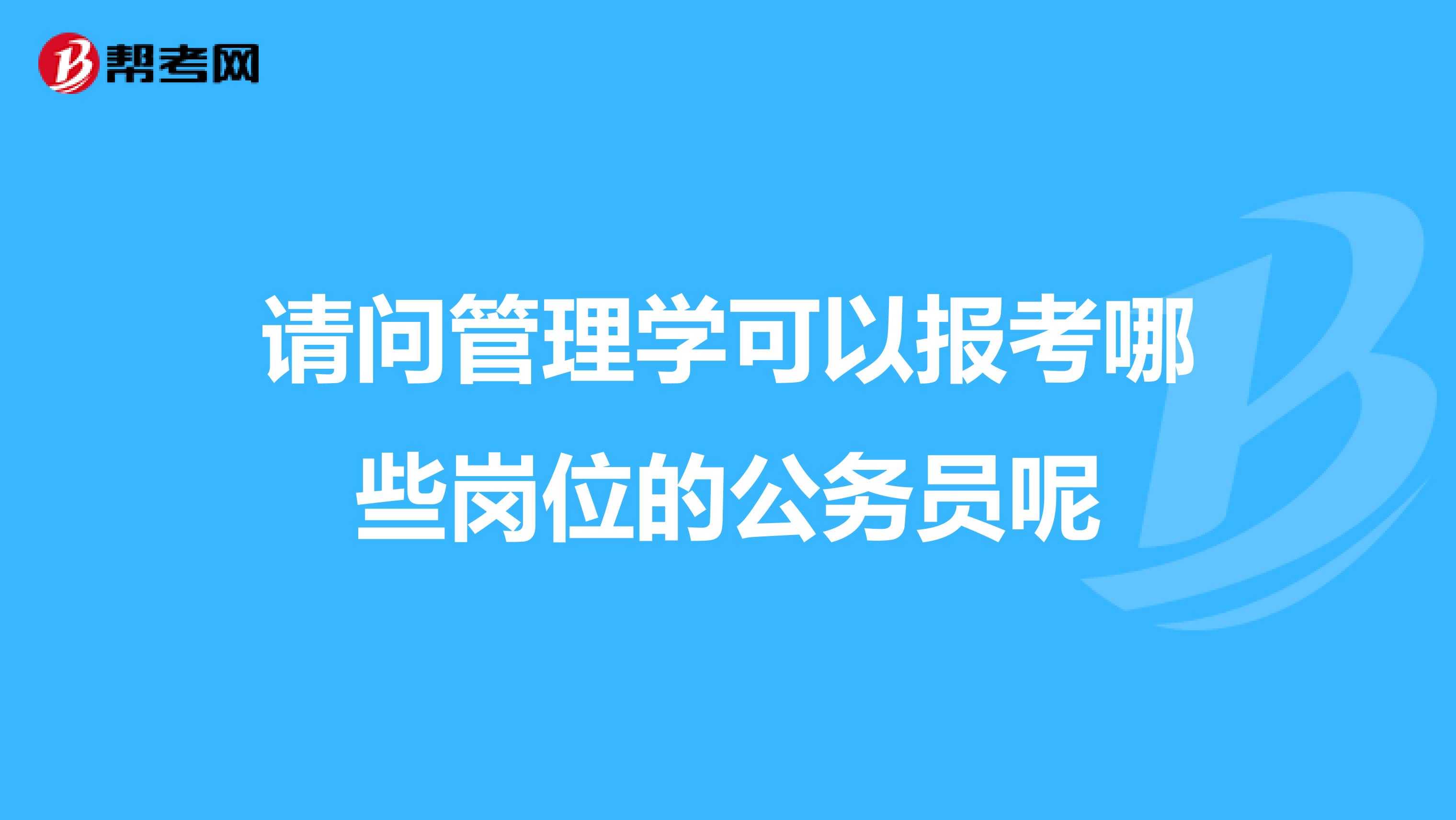 请问管理学可以报考哪些岗位的公务员呢