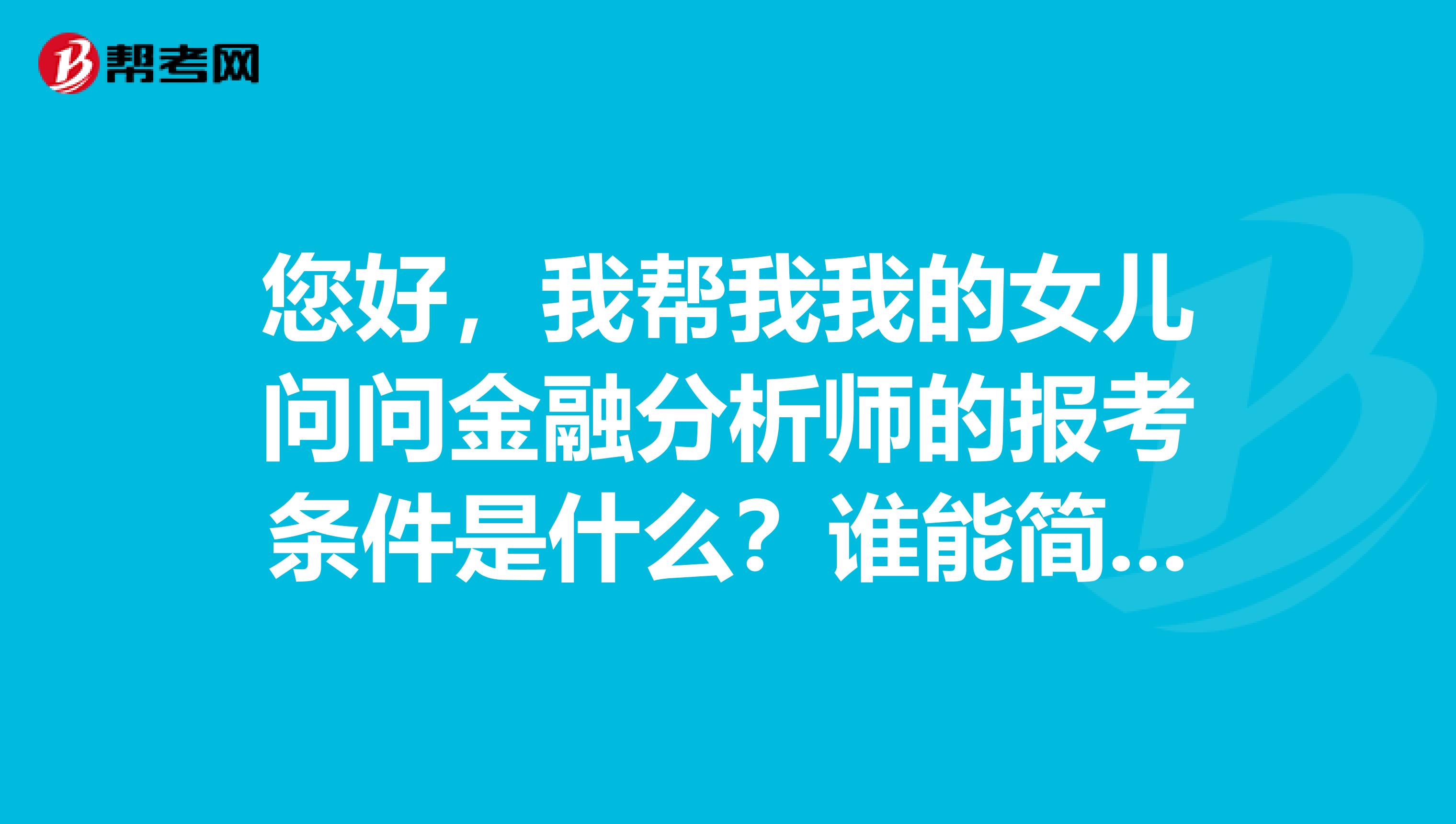 您好，我帮我我的女儿问问金融分析师的报考条件是什么？谁能简单的给我们说一下吗？