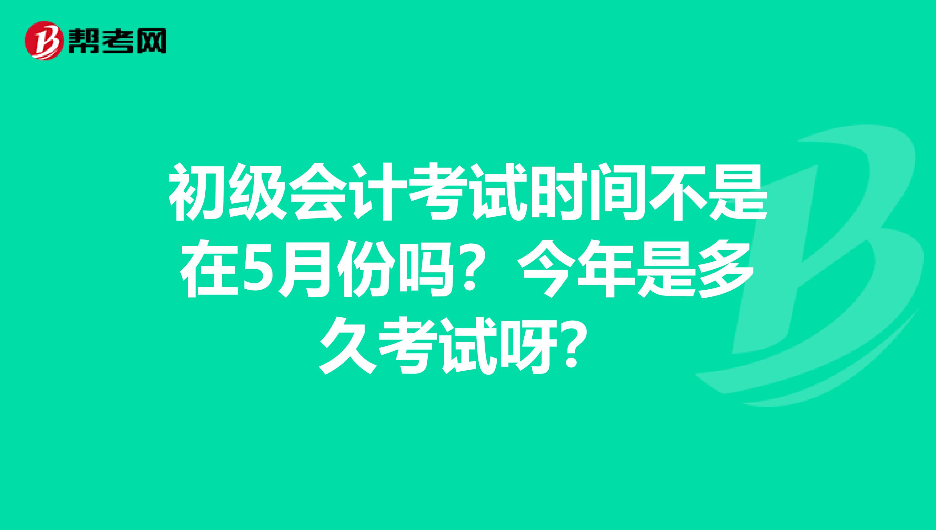 初级会计考试时间不是在5月份吗？今年是多久考试呀？