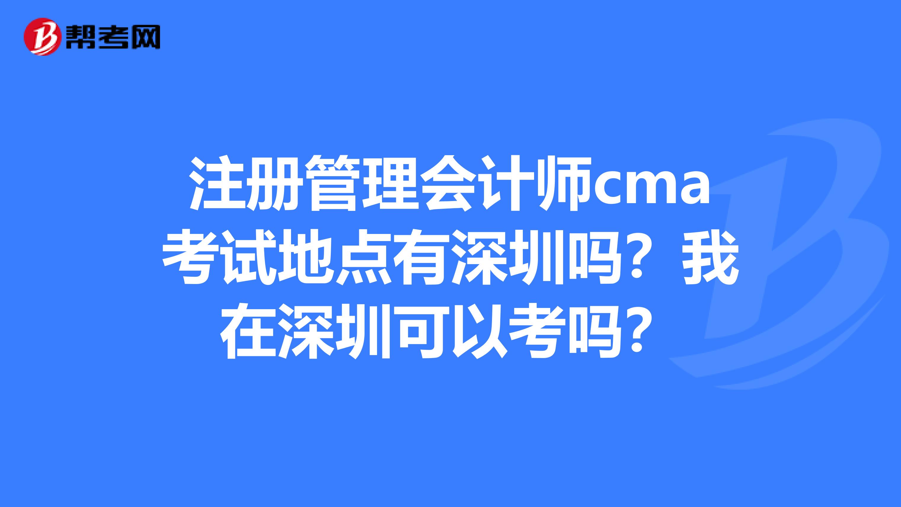 注冊管理會計師cma考試地點有深圳嗎？我在深圳可以考嗎？