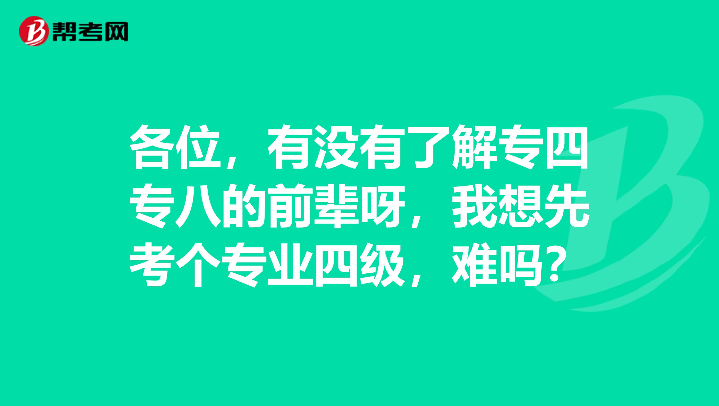 各位,有没有了解专四专八的前辈呀,我想先考个专业四级,难吗?