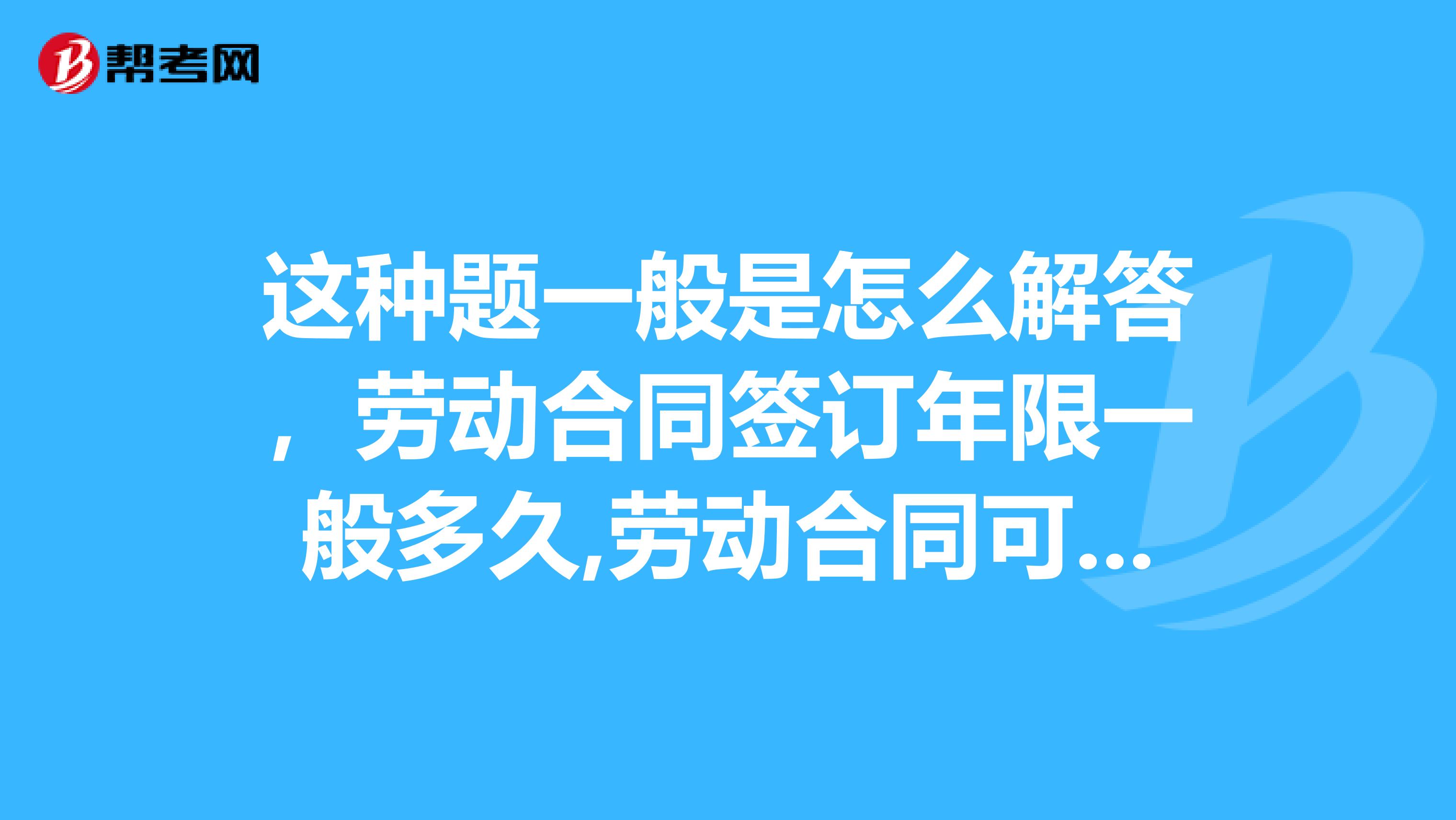 这种题一般是怎么解答，劳动合同签订年限一般多久,劳动合同可以签几年