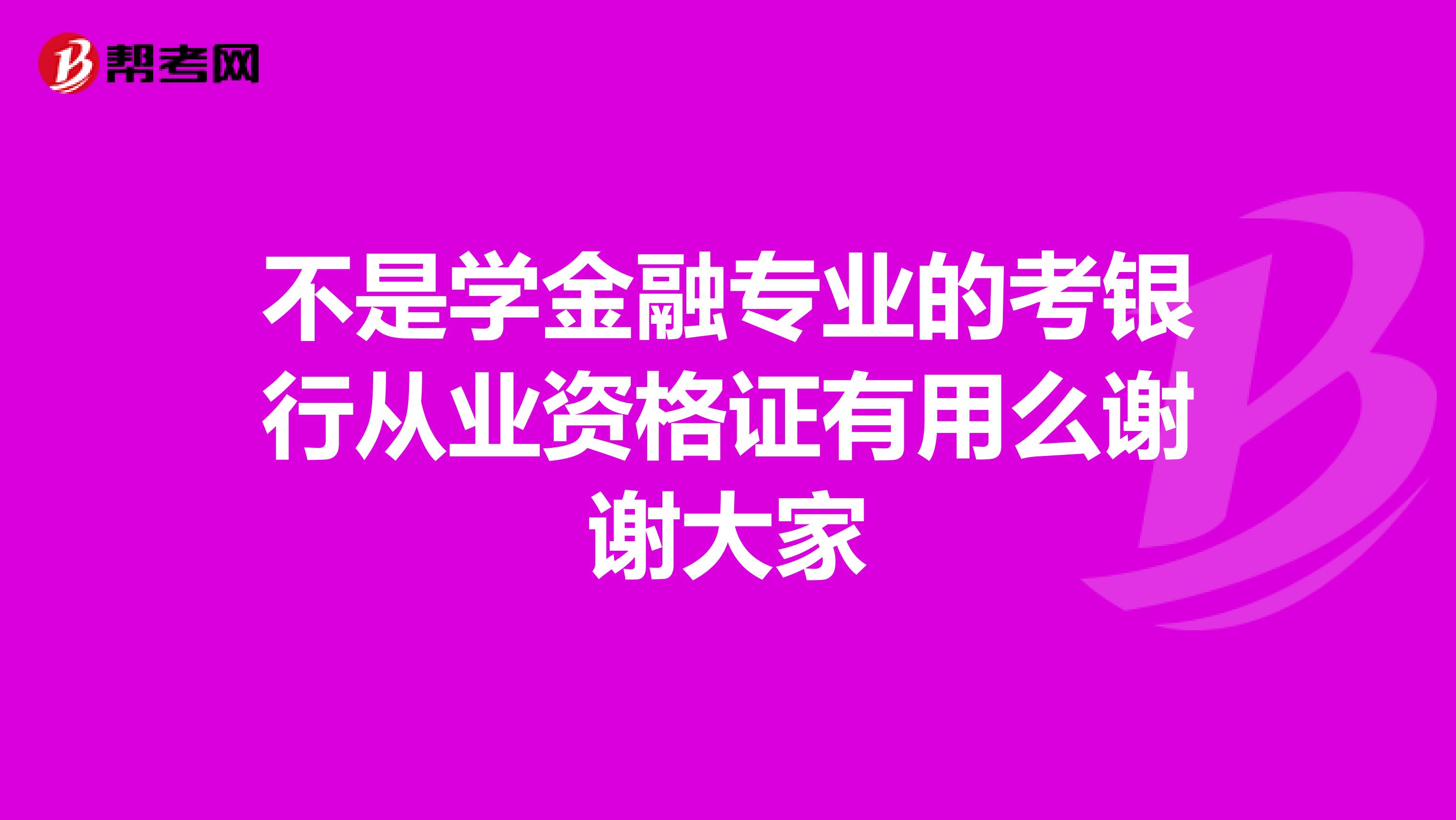 不是学金融专业的考银行从业资格证有用么谢谢大家