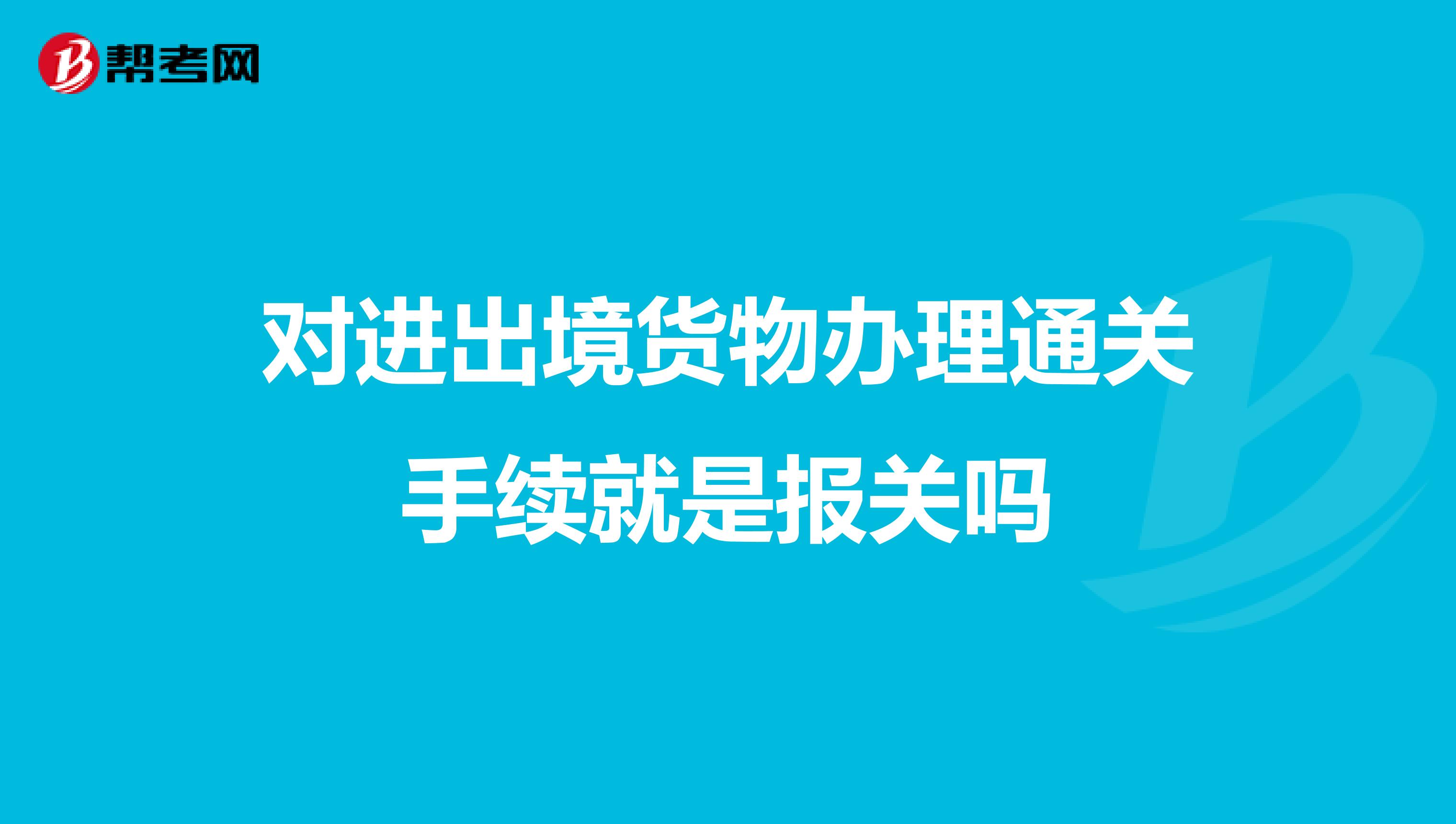 对进出境货物办理通关手续就是报关吗