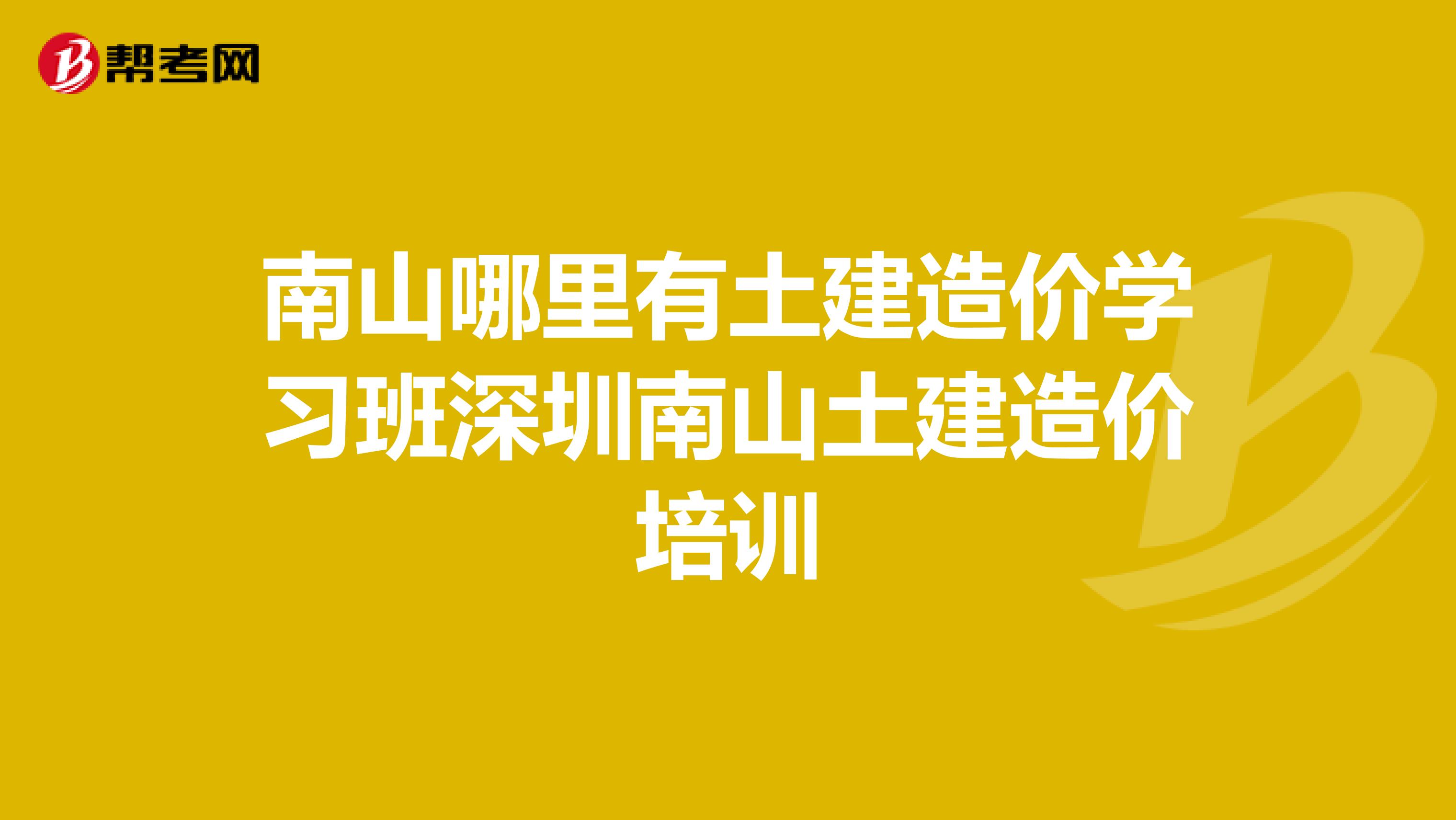 南山哪里有土建造价学习班深圳南山土建造价培训
