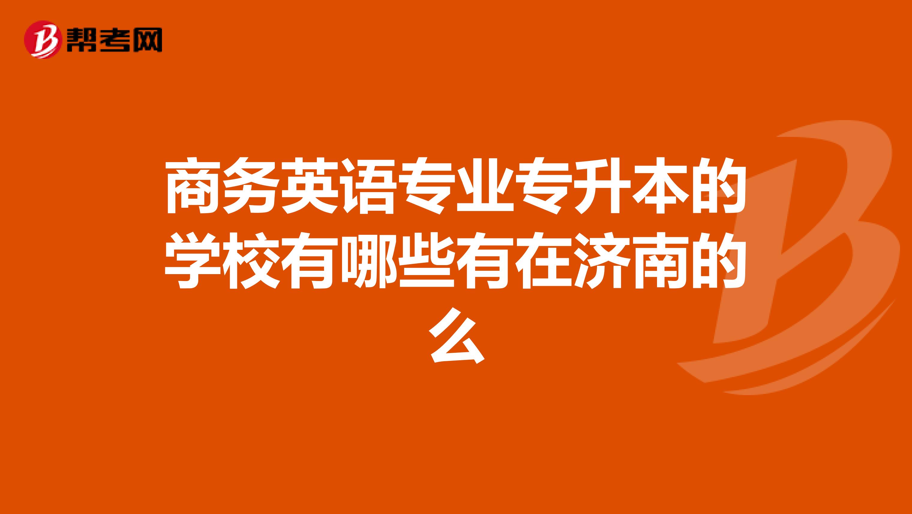 商务英语专业专升本的学校有哪些有在济南的么