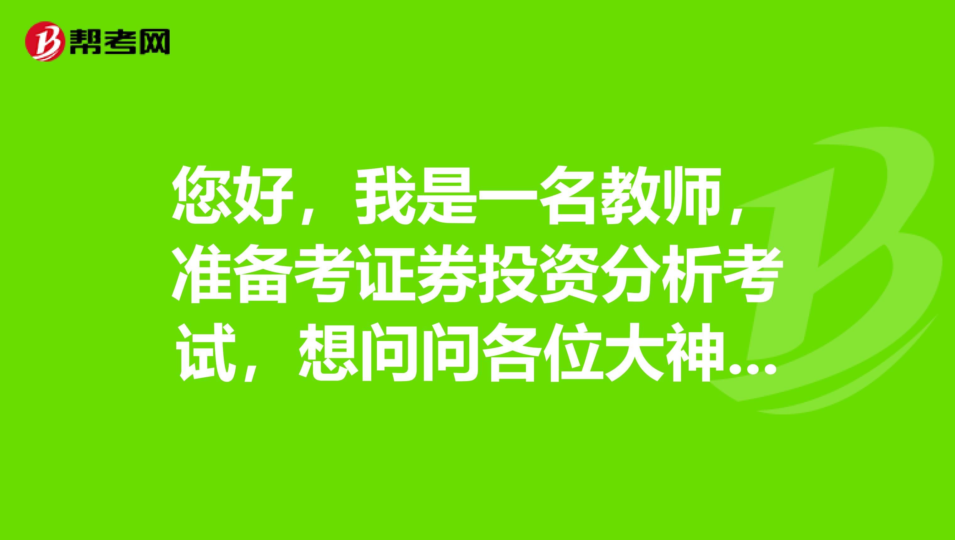 您好，我是一名教师，准备考证券投资分析考试，想问问各位大神证券投资分析考试都学什么，怎么复习？