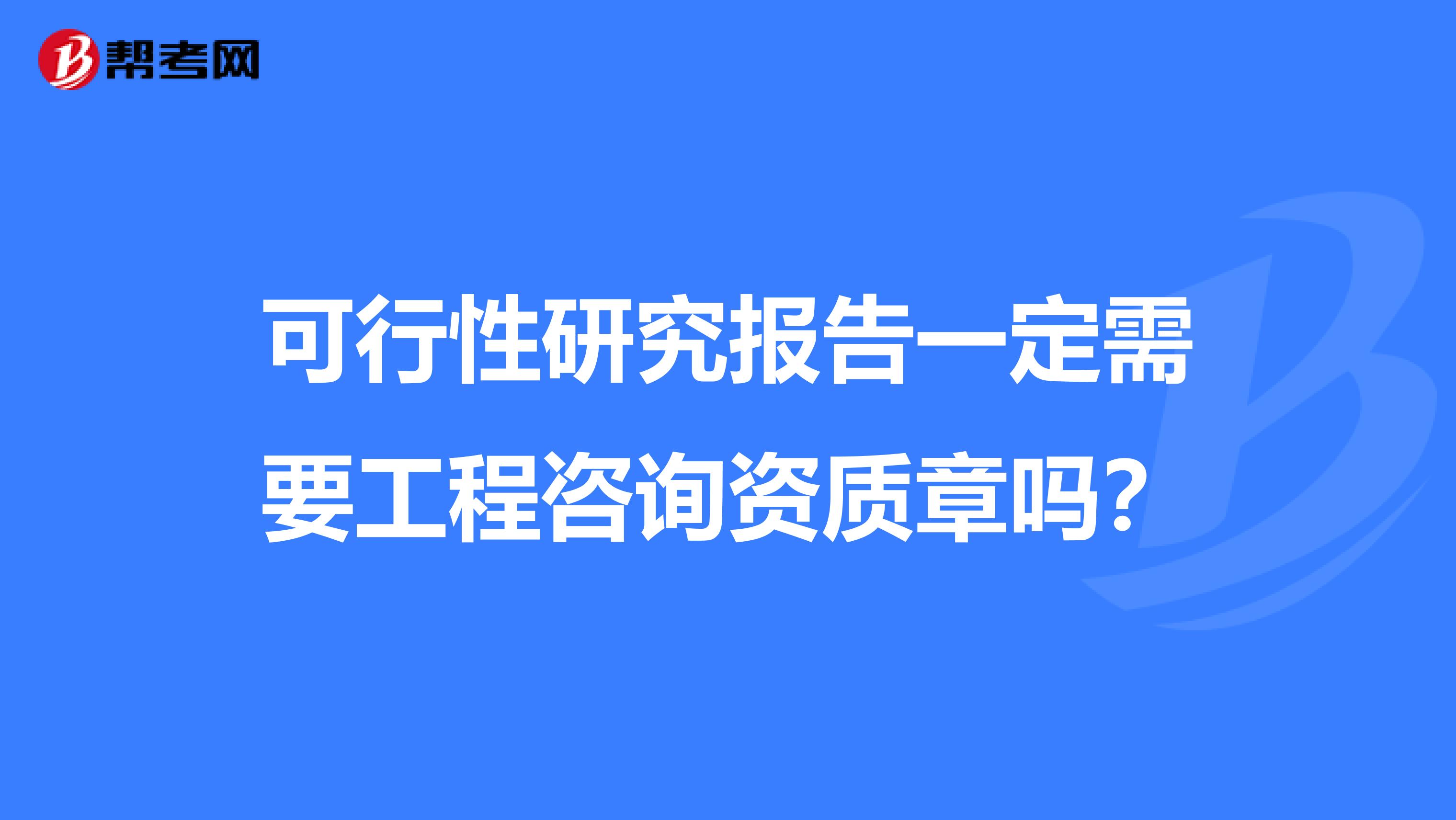 可行性研究报告一定需要工程咨询资质章吗?