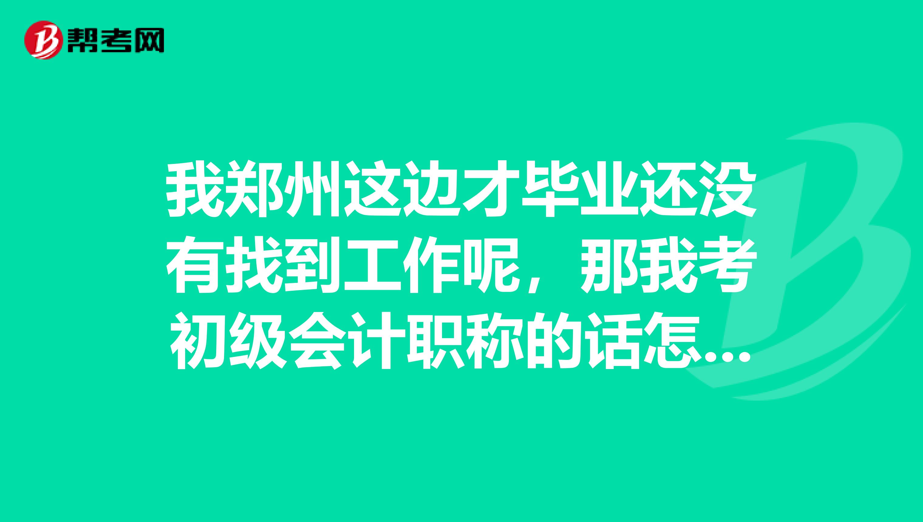 我郑州这边才毕业还没有找到工作呢,那我考初级会计职称的话怎么报?