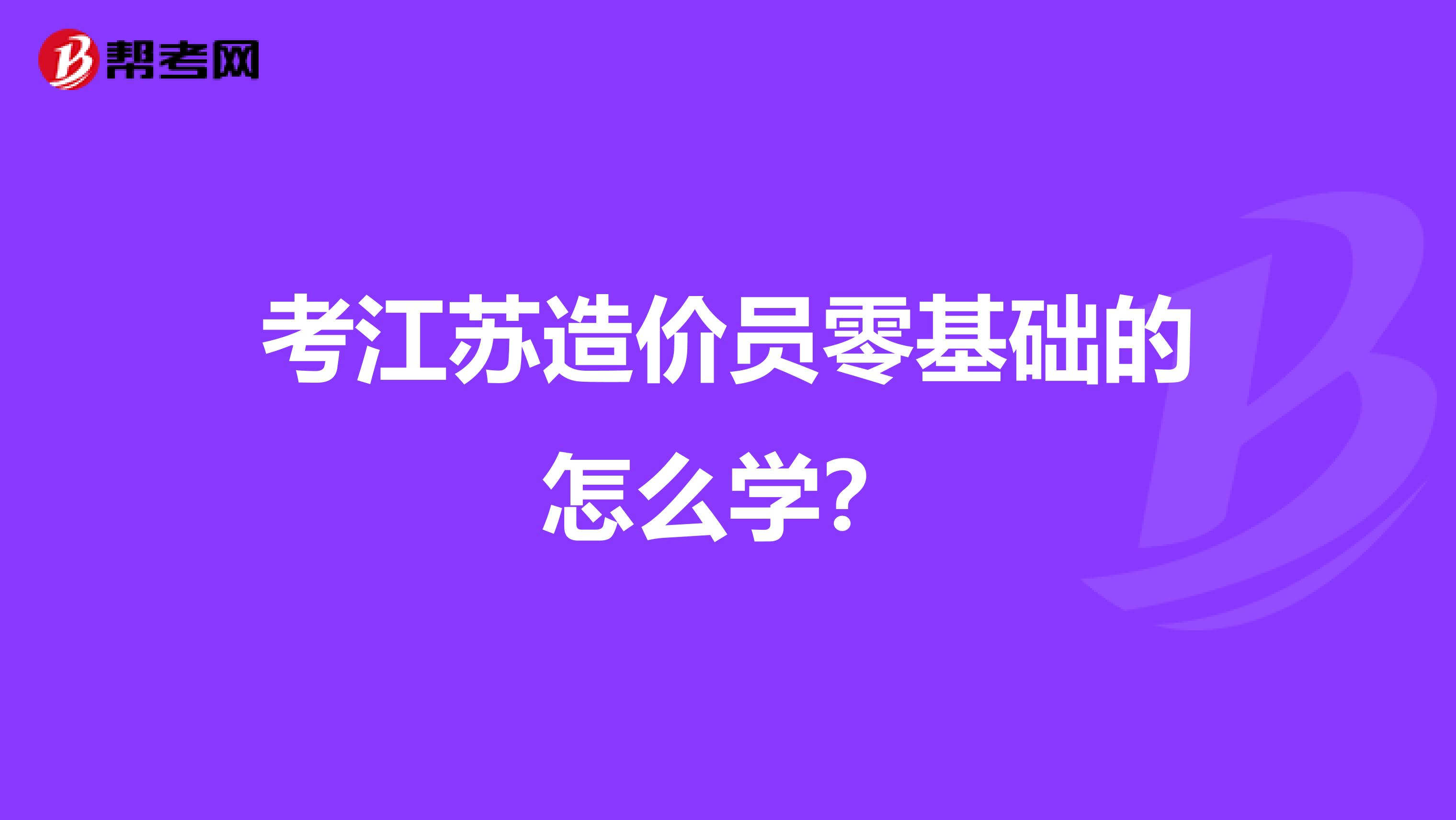 考江苏造价员零基础的怎么学？