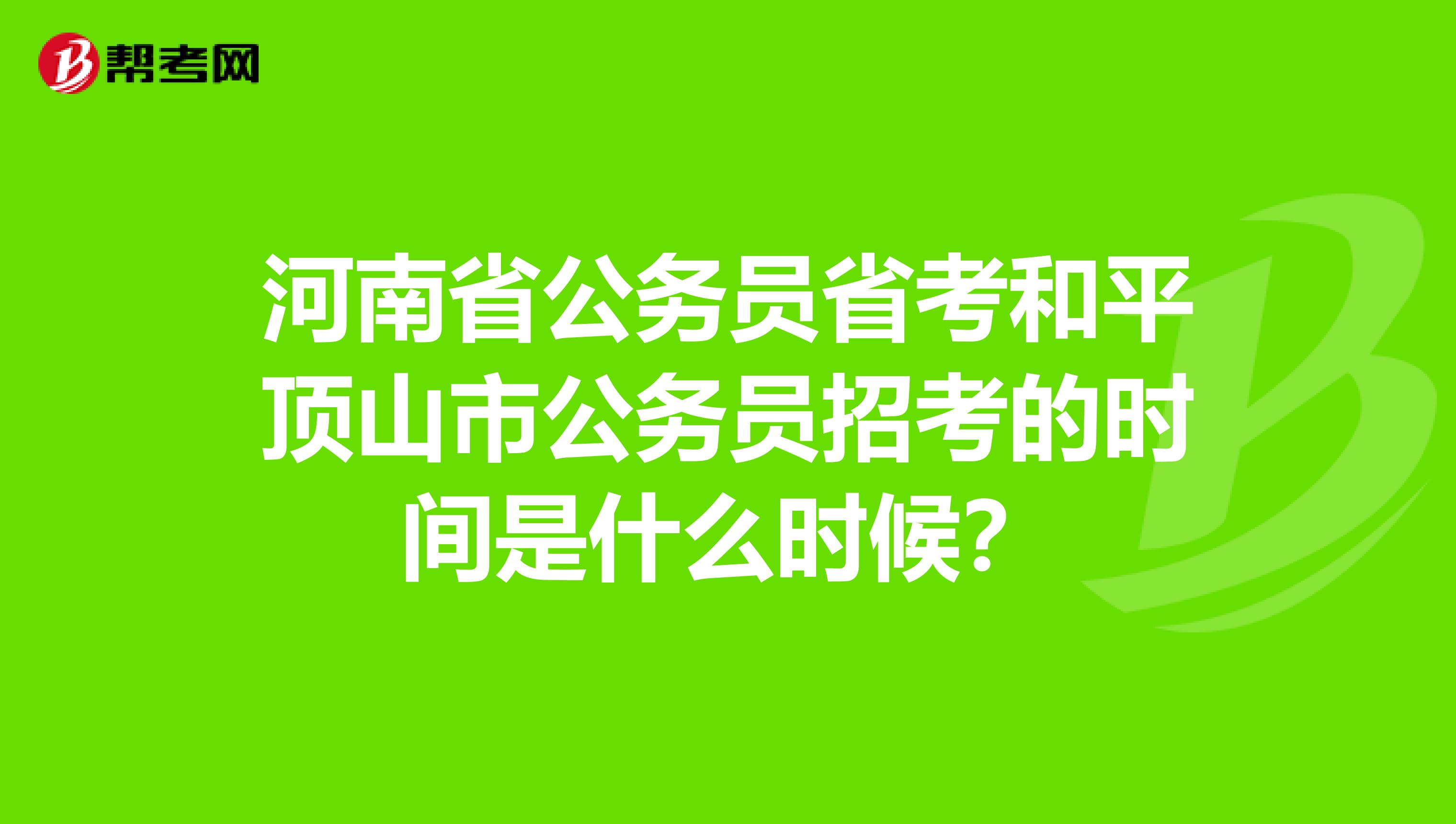河南省公务员省考和平顶山市公务员招考的时间是什么时候?
