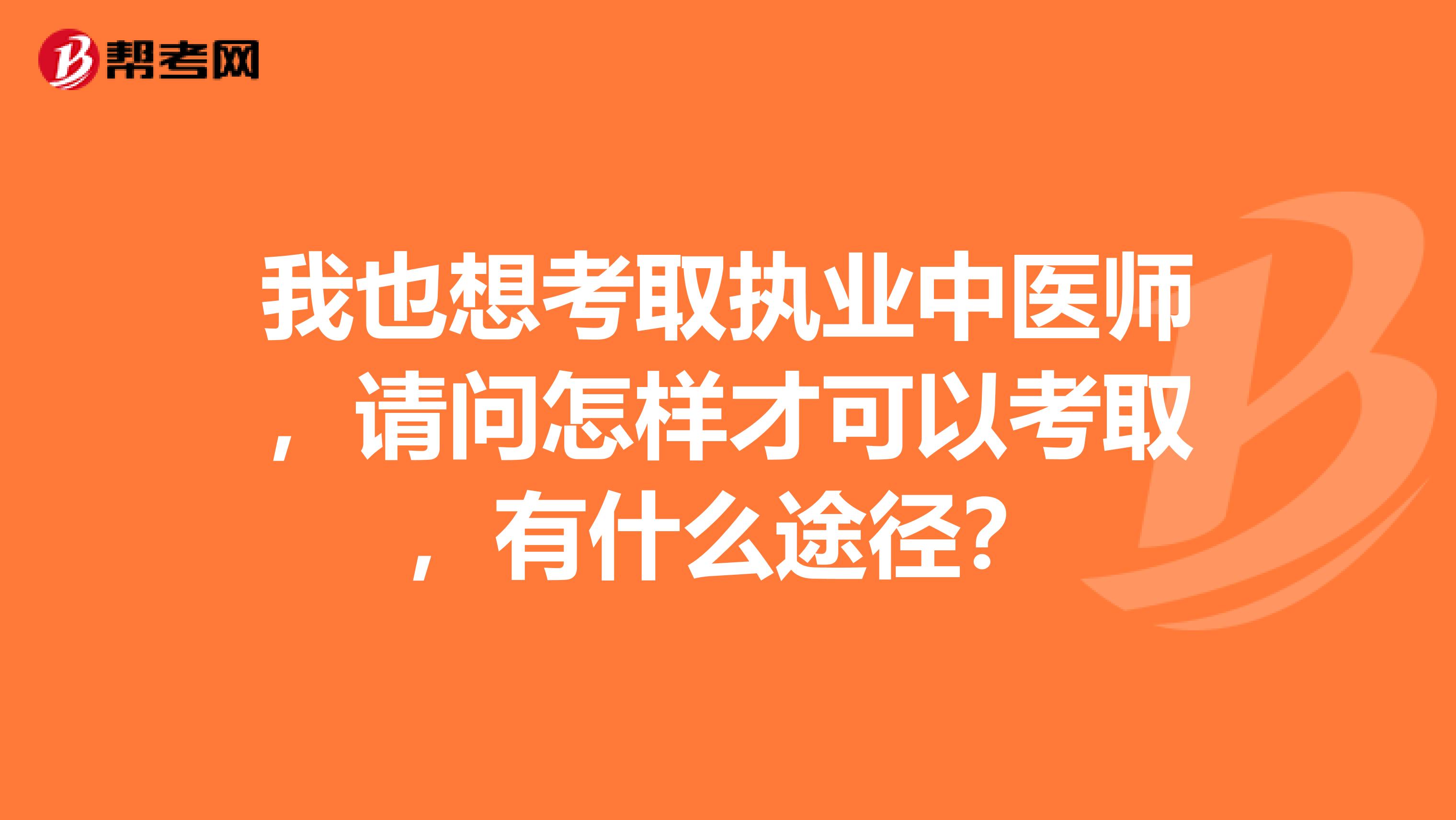 我也想考取执业中医师，请问怎样才可以考取，有什么途径？