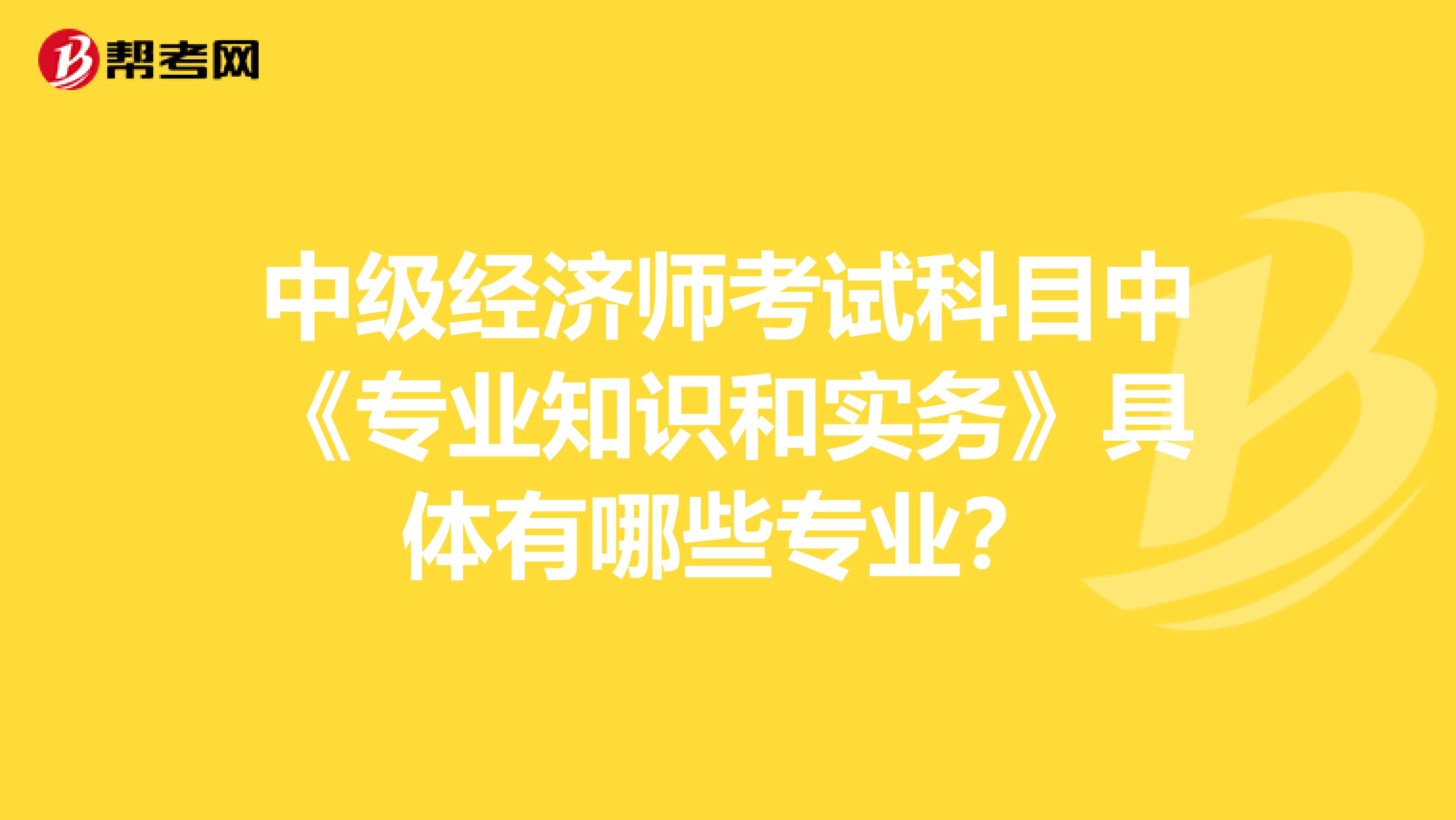 中级经济师考试科目中《专业知识和实务》具体有哪些专业？