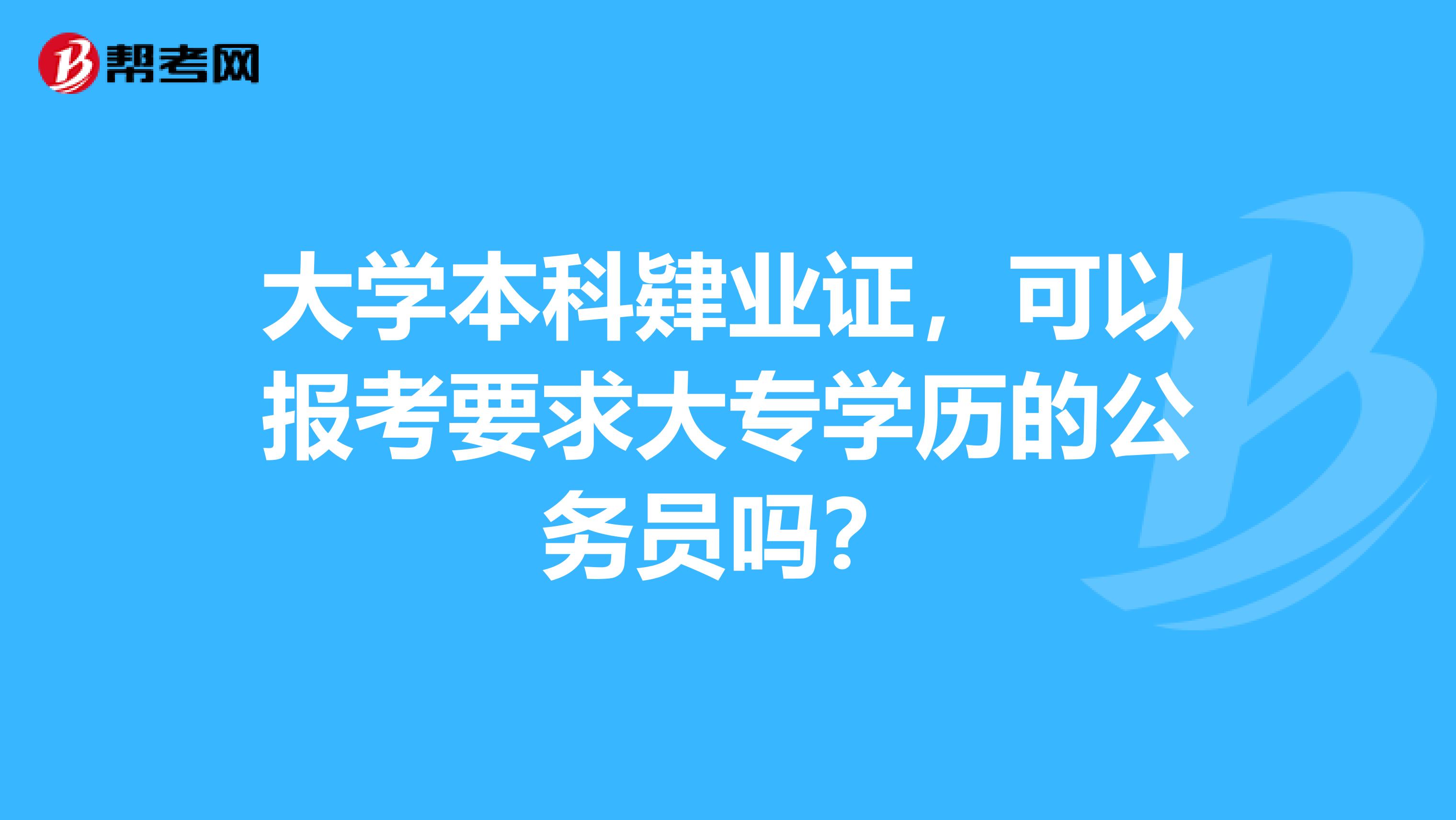 大学本科肄业证,可以报考要求大专学历的公务员吗?