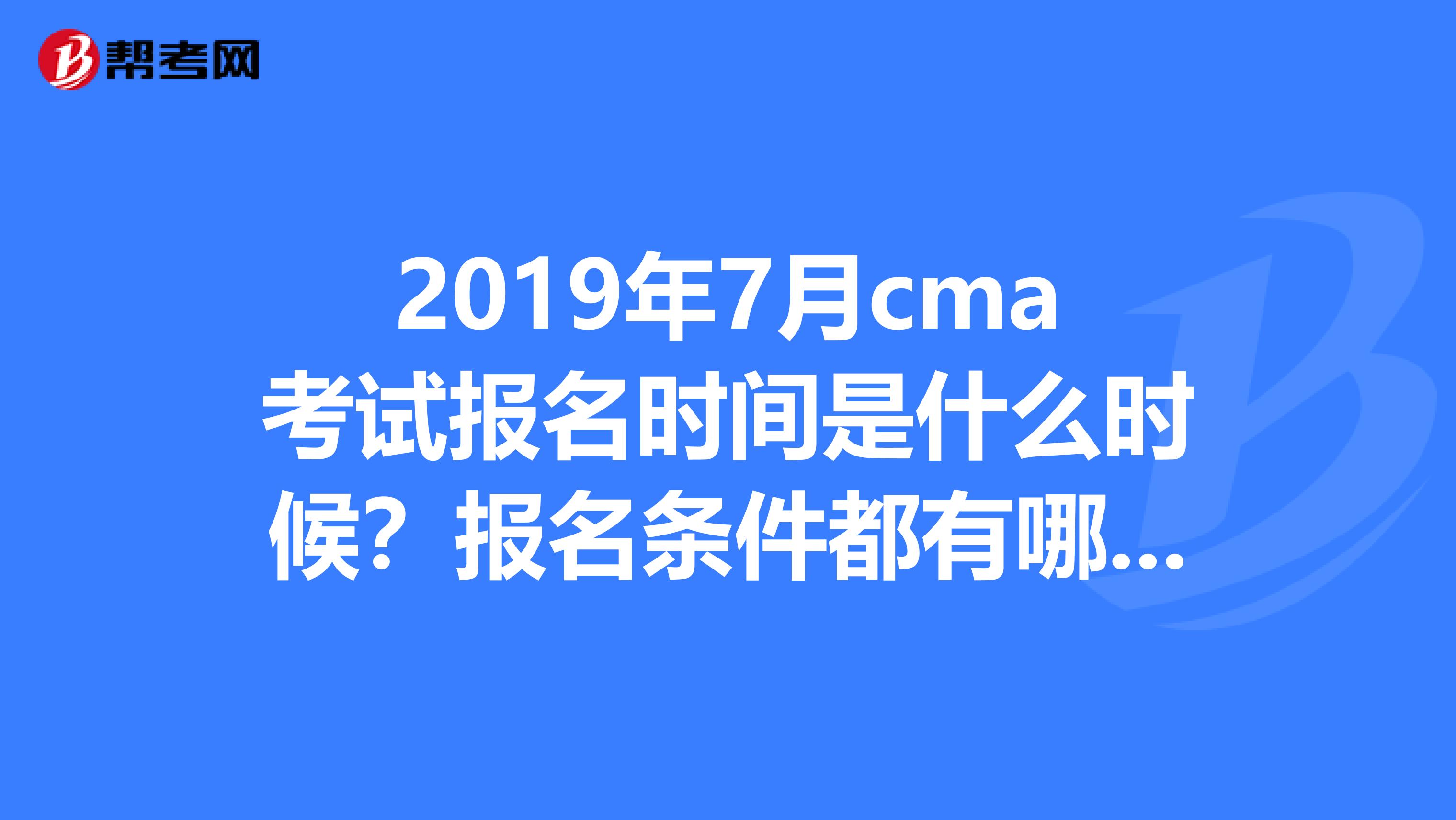2019年7月cma考试报名时间是什么时候?报名条件都有哪些?