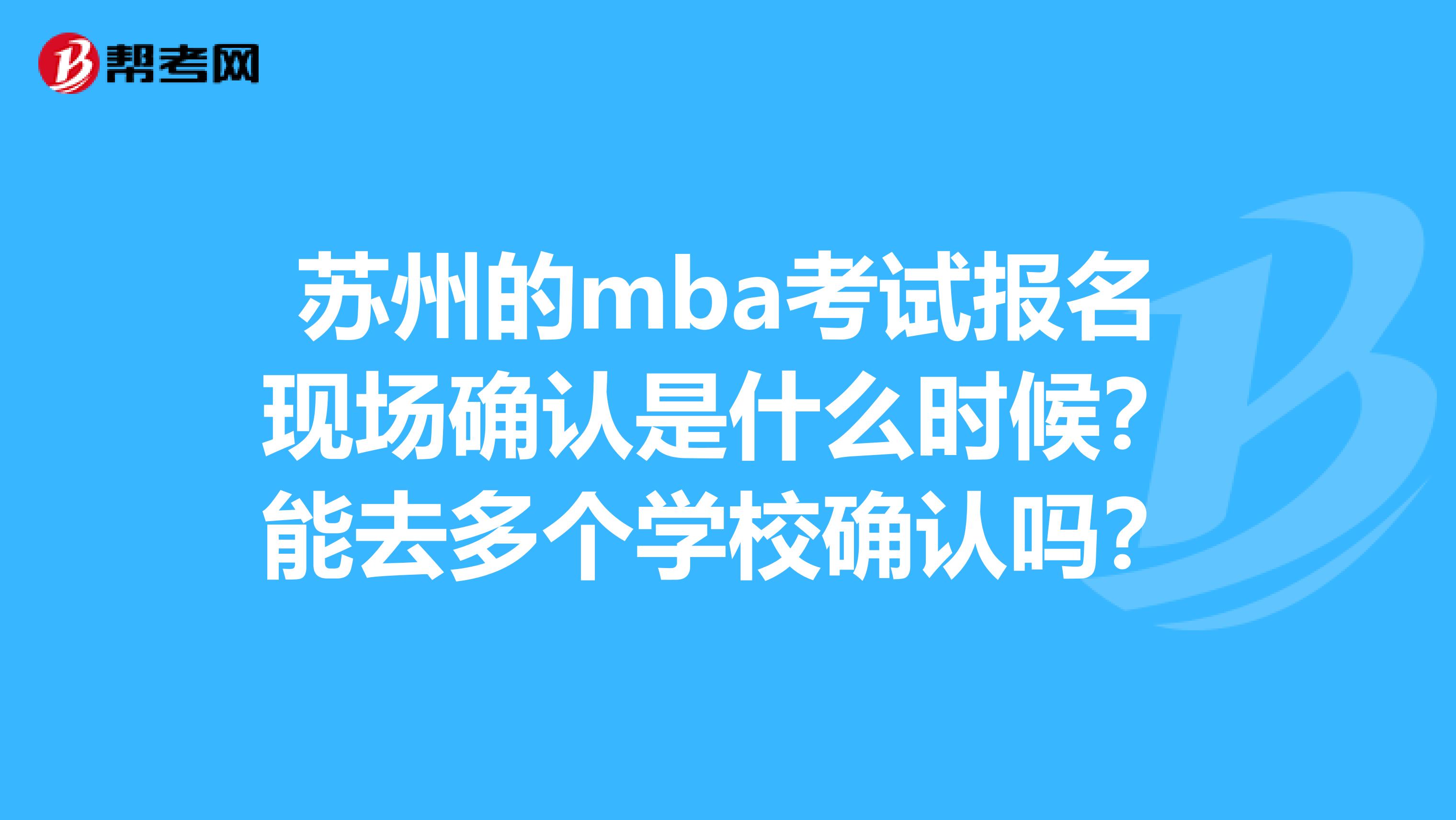 苏州的mba考试报名现场确认是什么时候？能去多个学校确认吗？