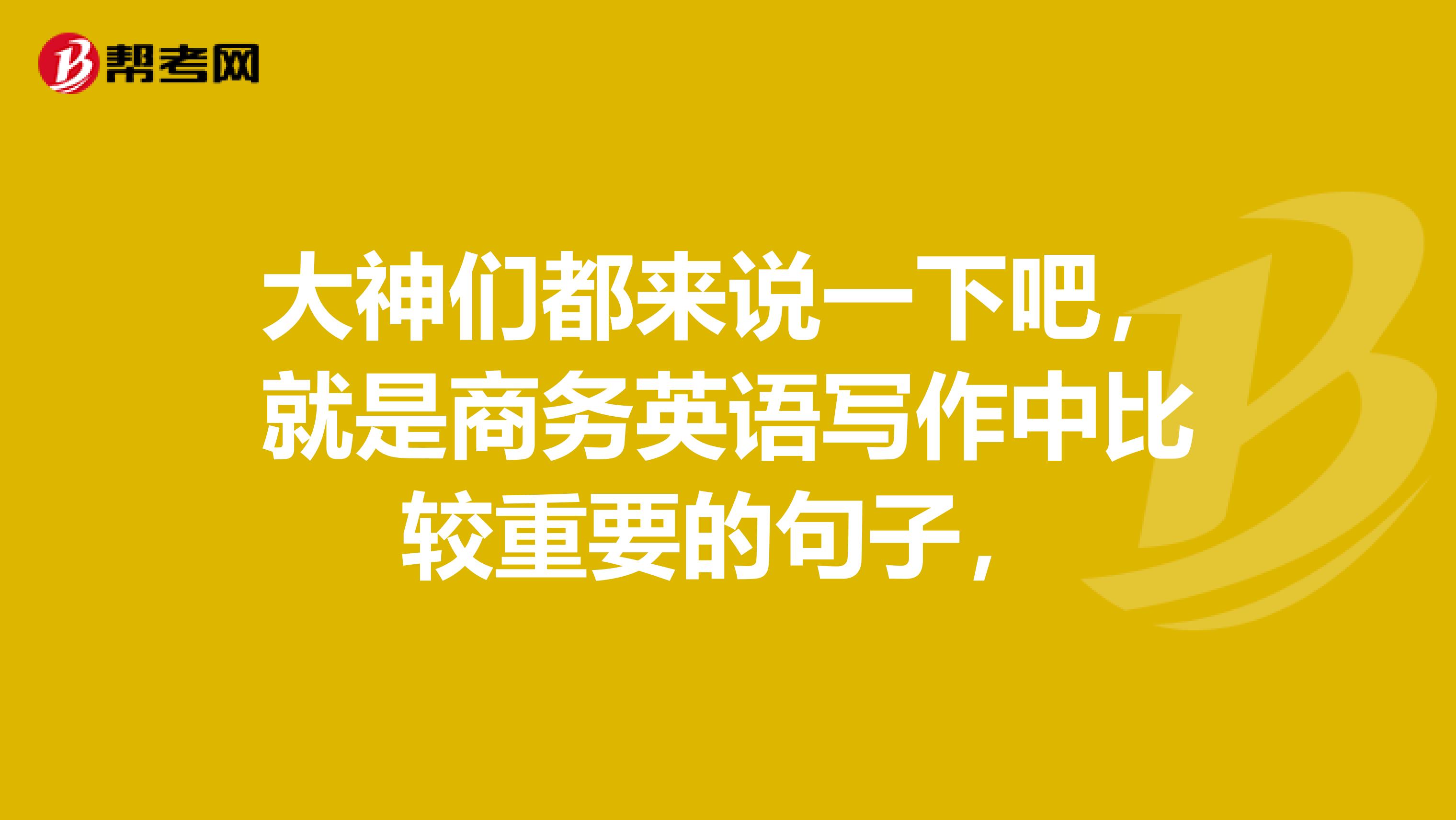 大神们都来说一下吧，就是商务英语写作中比较重要的句子，