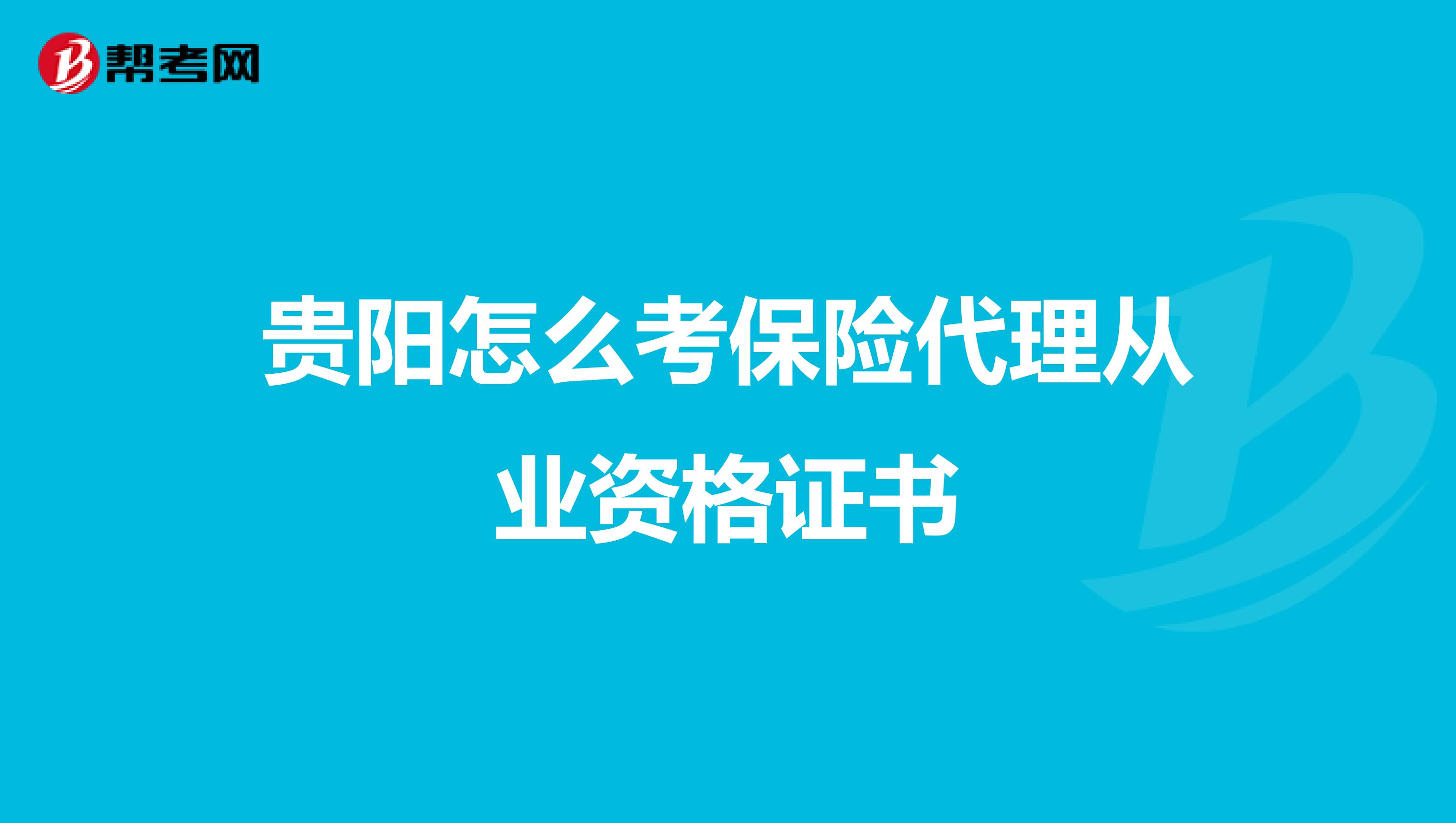 贵阳怎么考保险代理从业资格证书