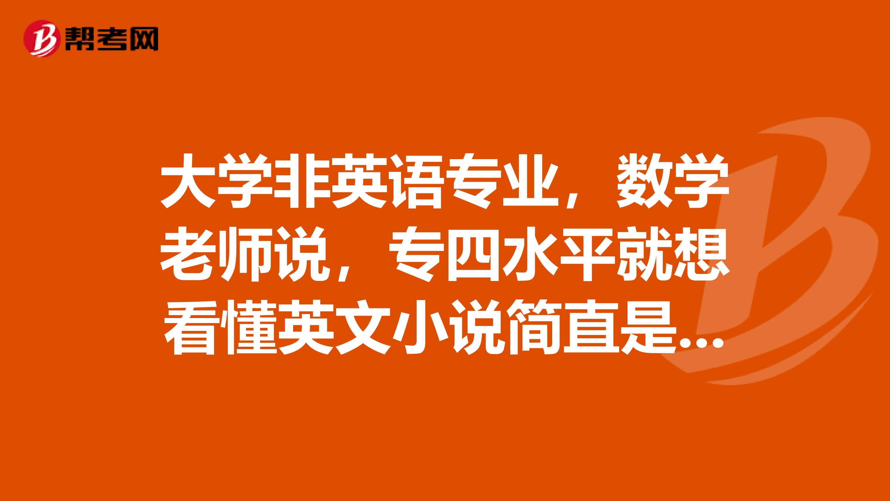 大学非英语专业,数学老师说,专四水平就想看懂英文小说简直是做梦!真的假的?