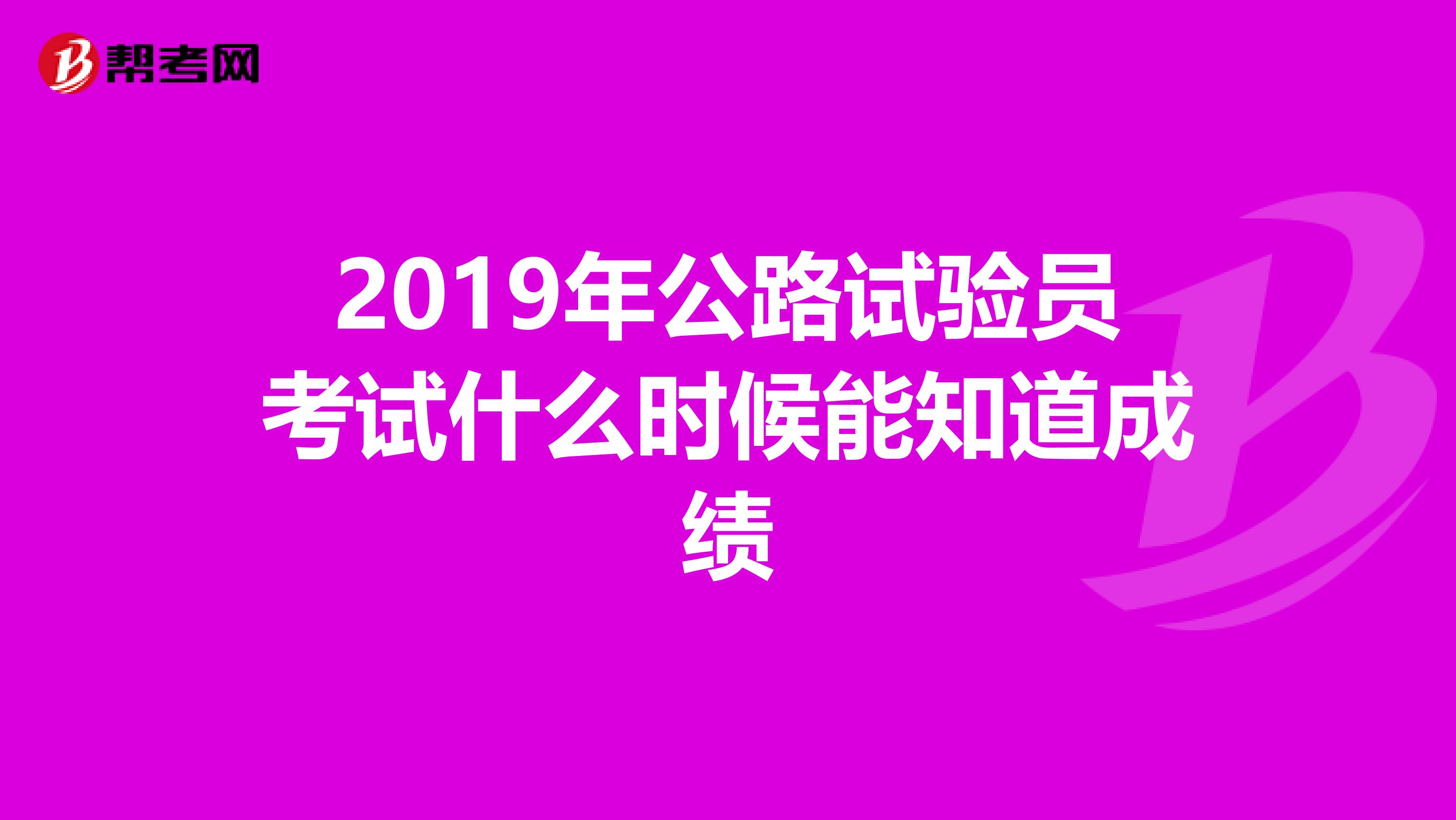 2019年公路试验员考试什么时候能知道成绩