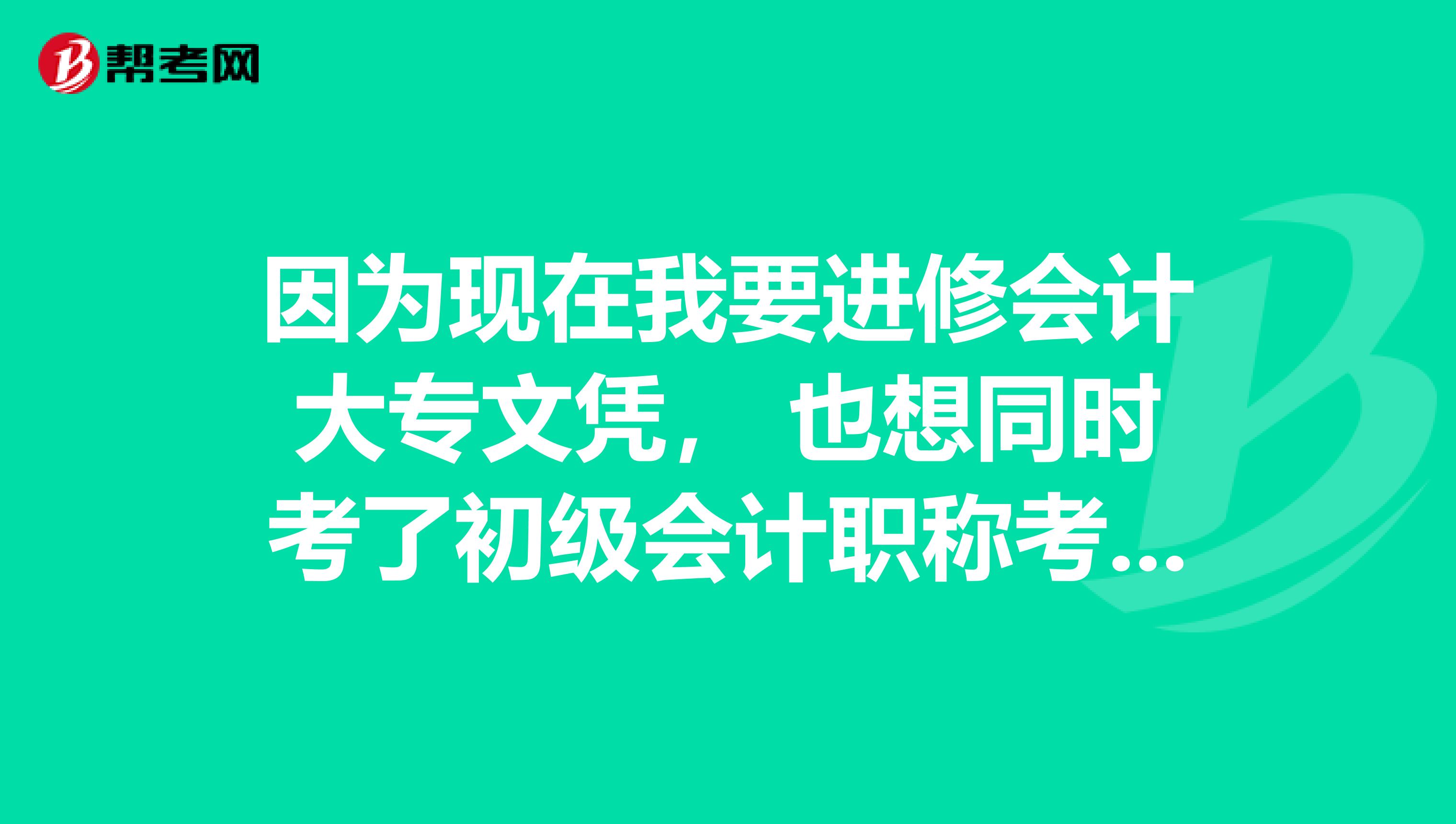 因为现在我要进修会计大专文凭， 也想同时考了初级会计职称考试，可以报名吗？