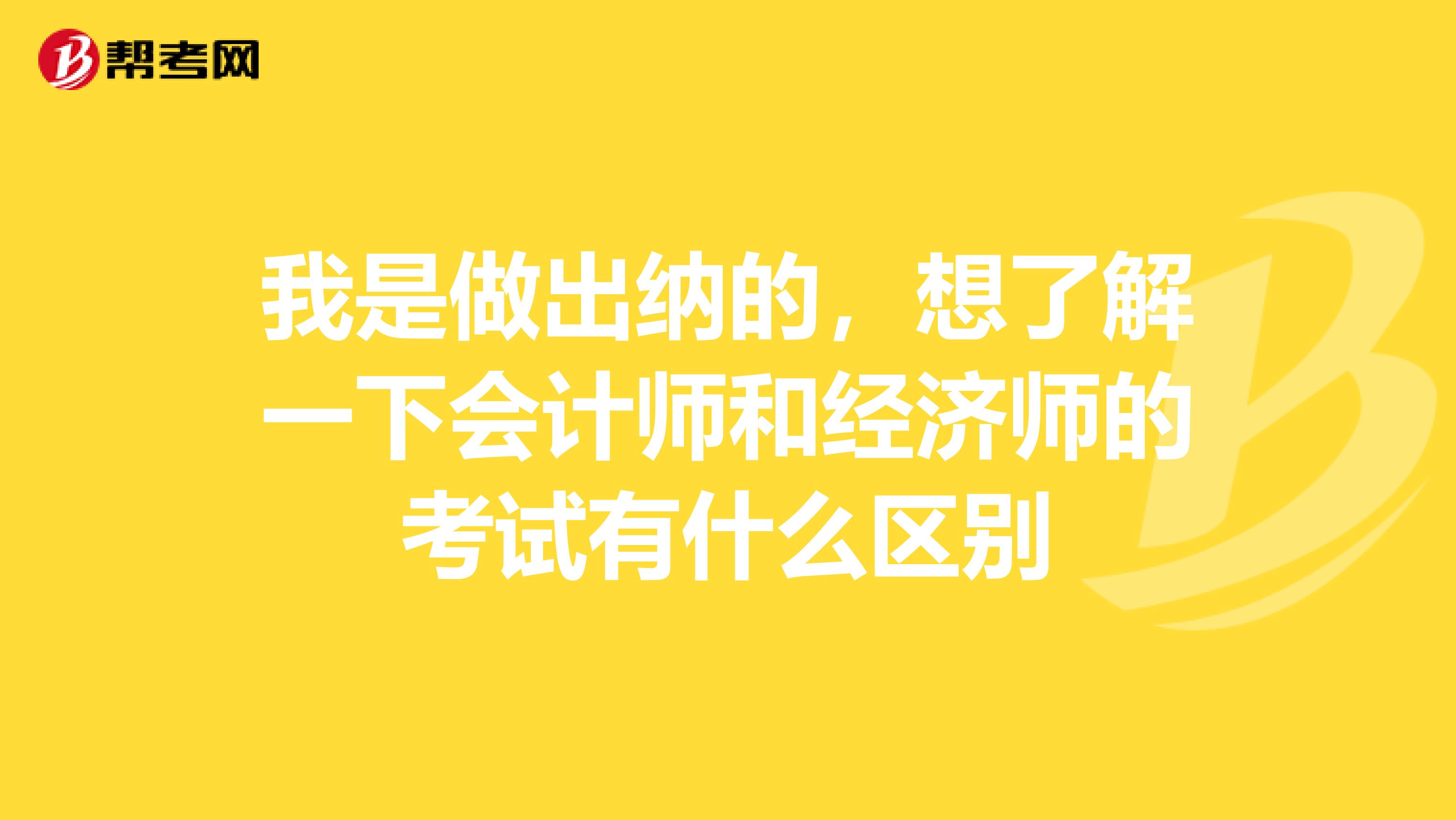 我是做出纳的，想了解一下会计师和经济师的考试有什么区别