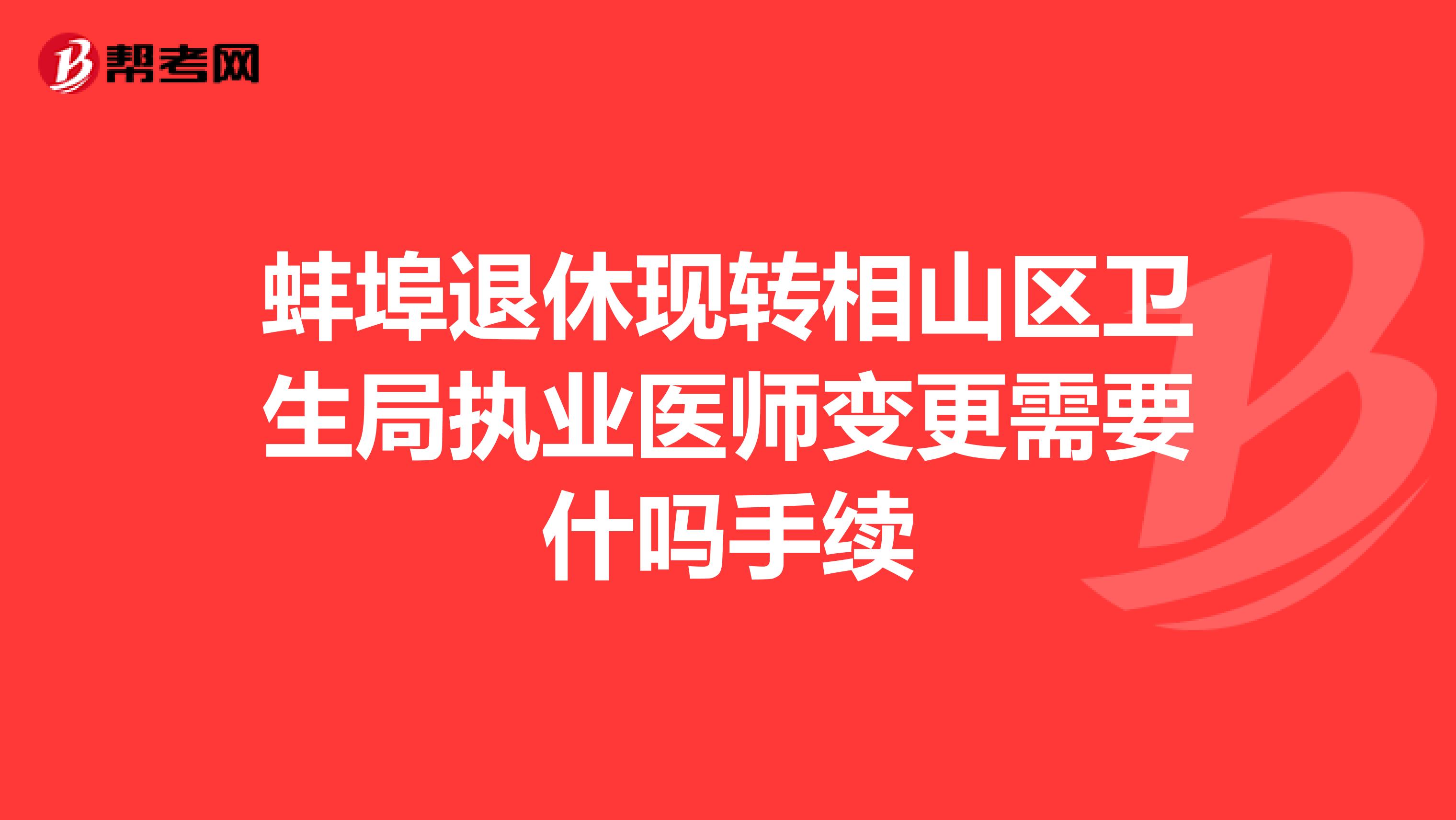 蚌埠退休现转相山区卫生局执业医师变更需要什吗手续