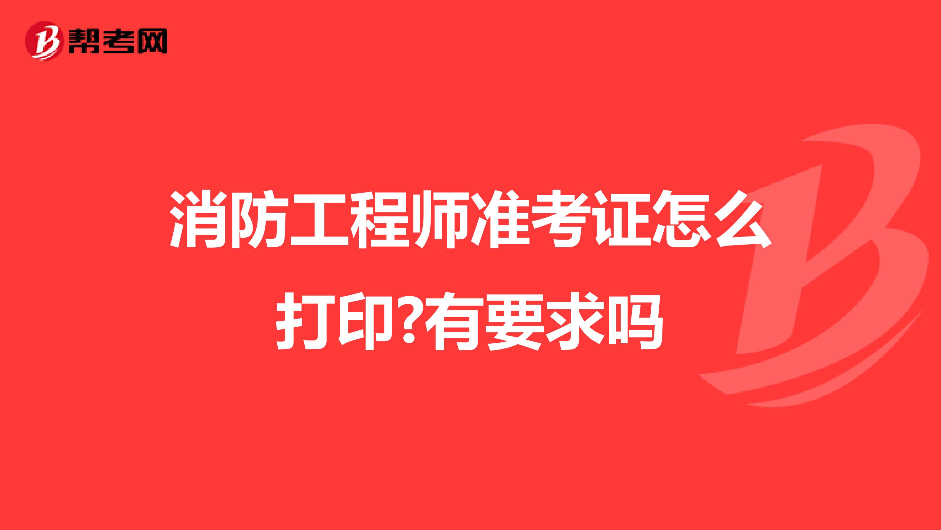 消防工程师准考证怎么打印?有要求吗