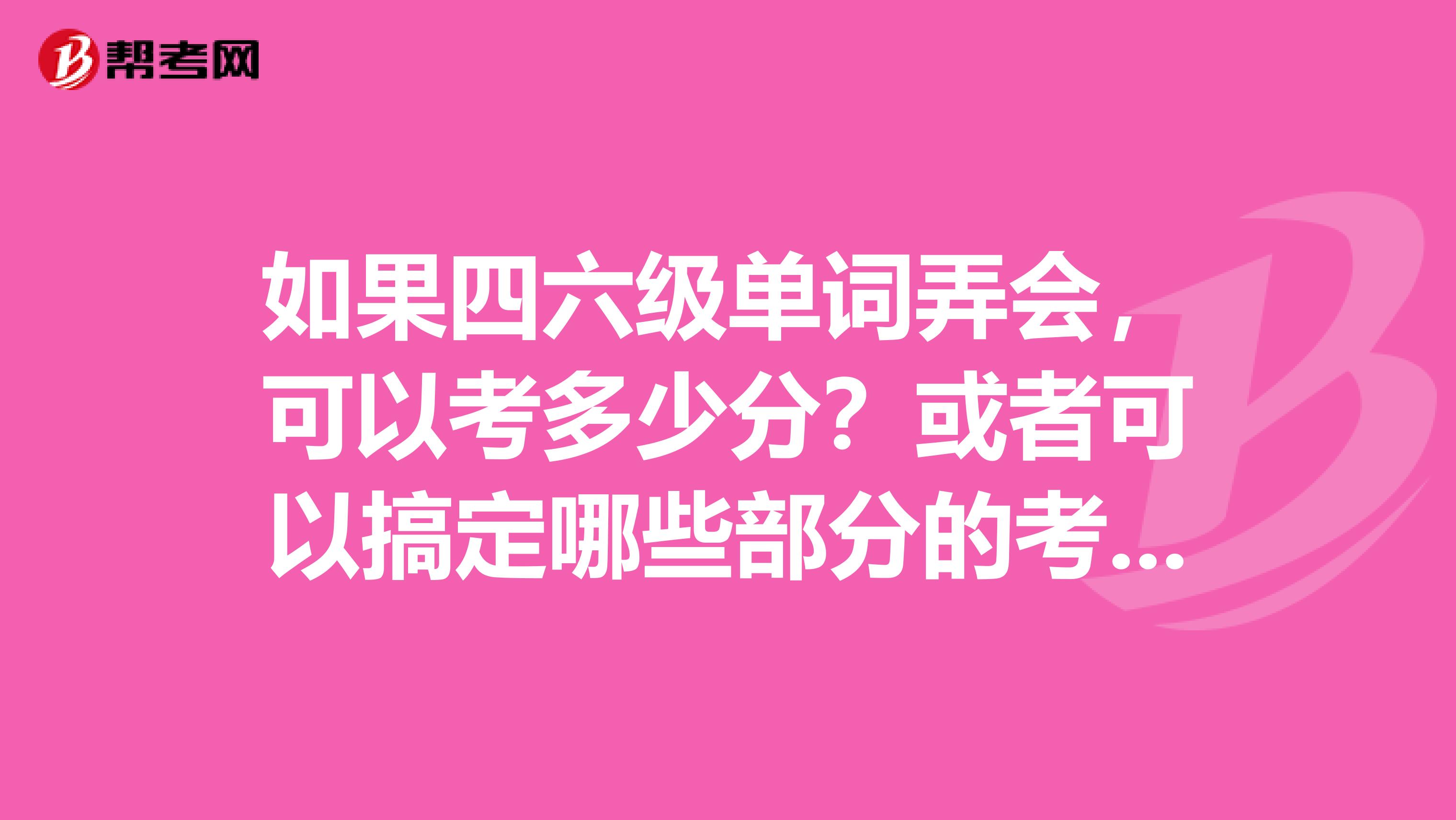 如果四六級單詞弄會，可以考多少分？或者可以搞定哪些部分的考試對于托福，我應(yīng)該怎么考試，有誰能給我點(diǎn)建議啊，哪些比較重要啊