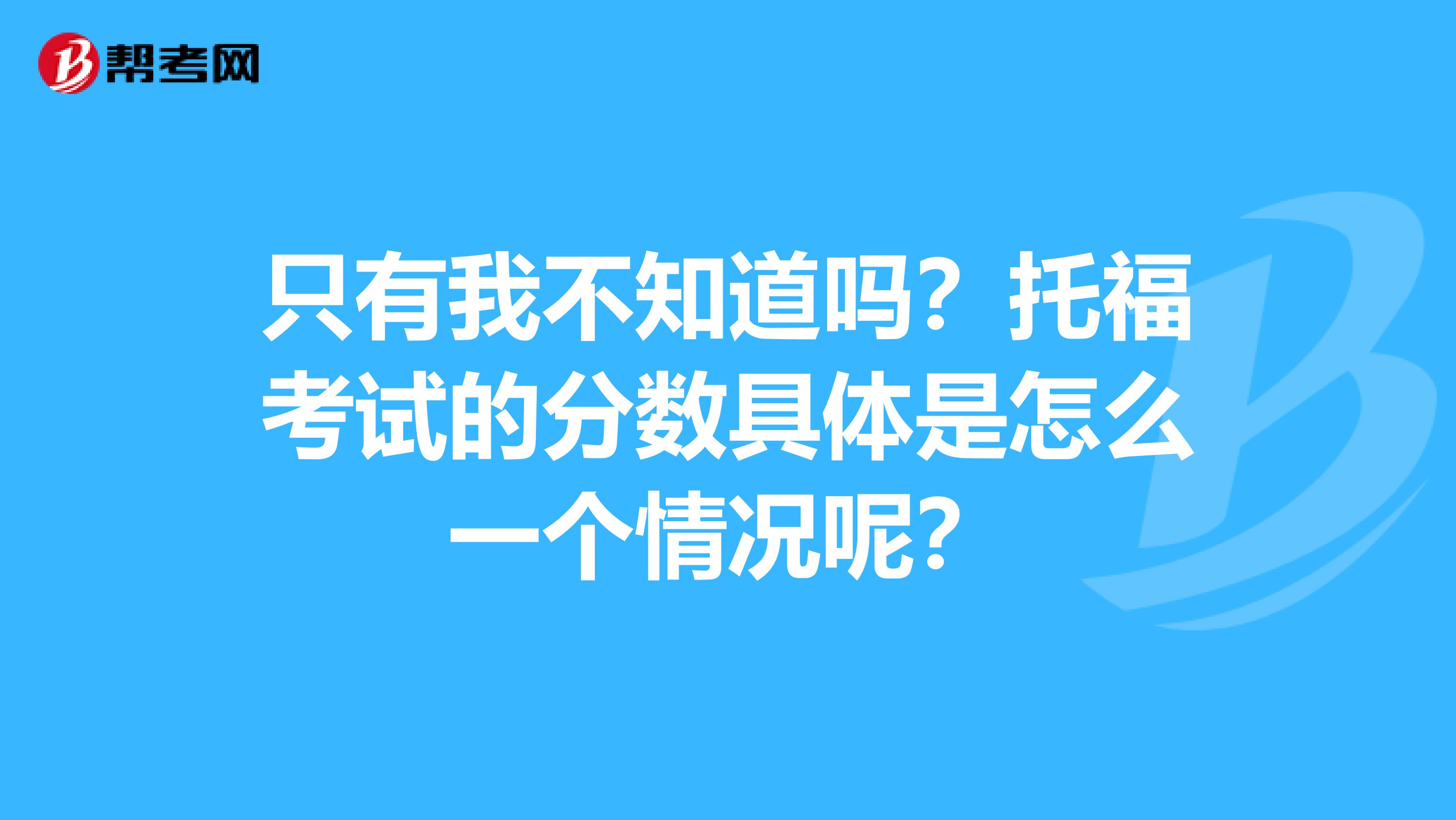 只有我不知道吗?托福考试的分数具体是怎么一个情况呢?