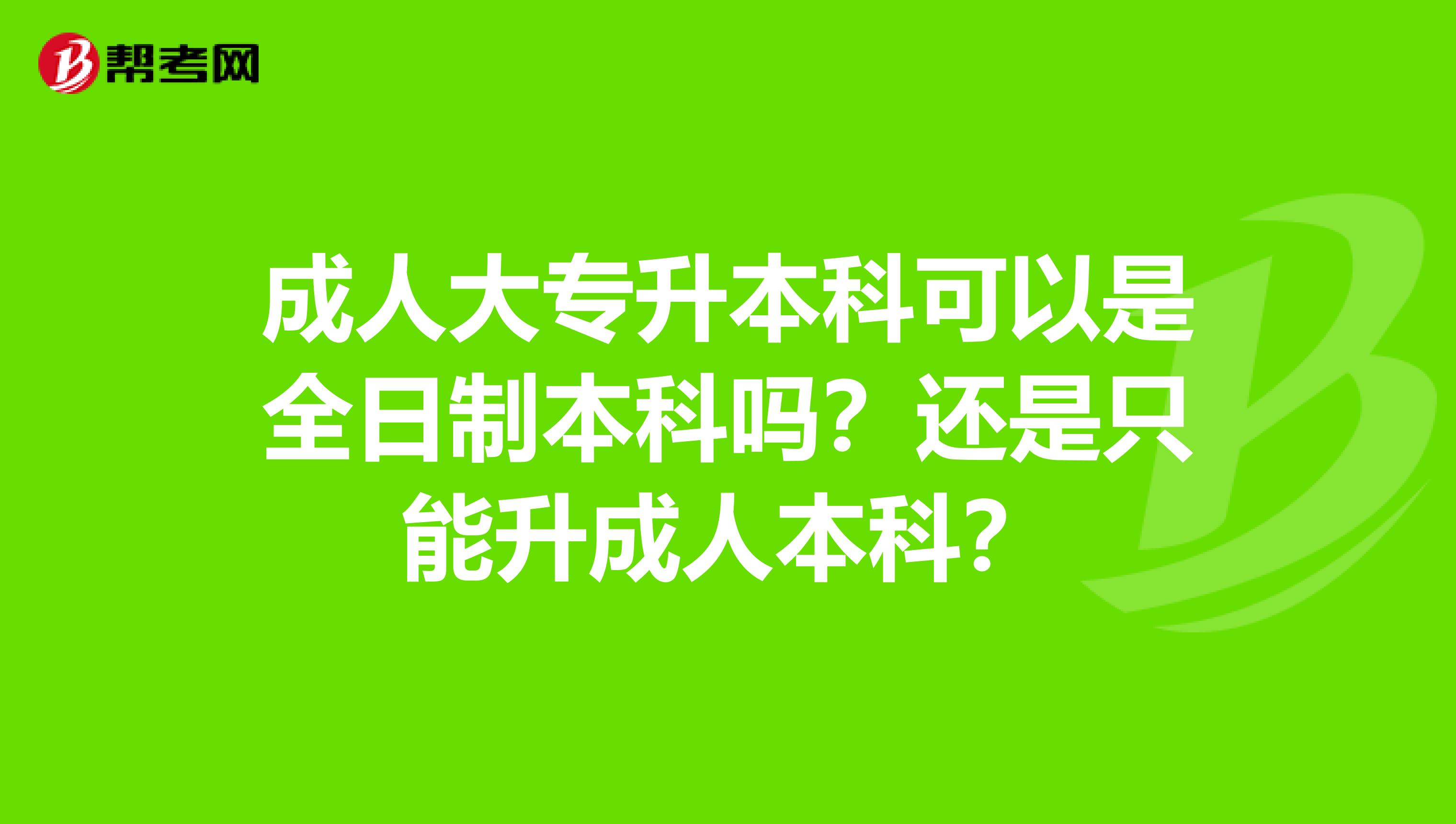 成人大专升本科可以是全日制本科吗？还是只能升成人本科？