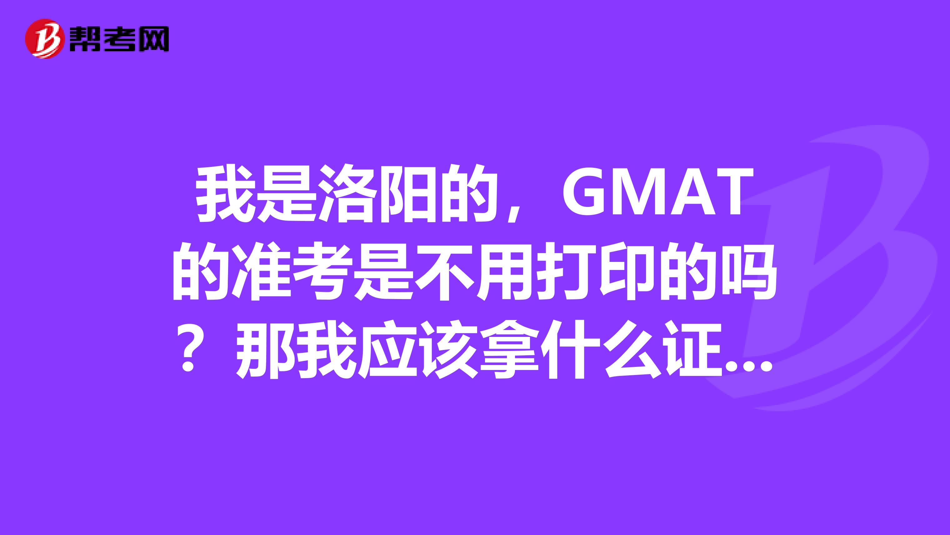 我是洛阳的,GMAT的准考是不用打印的吗?那我应该拿什么证明自己?