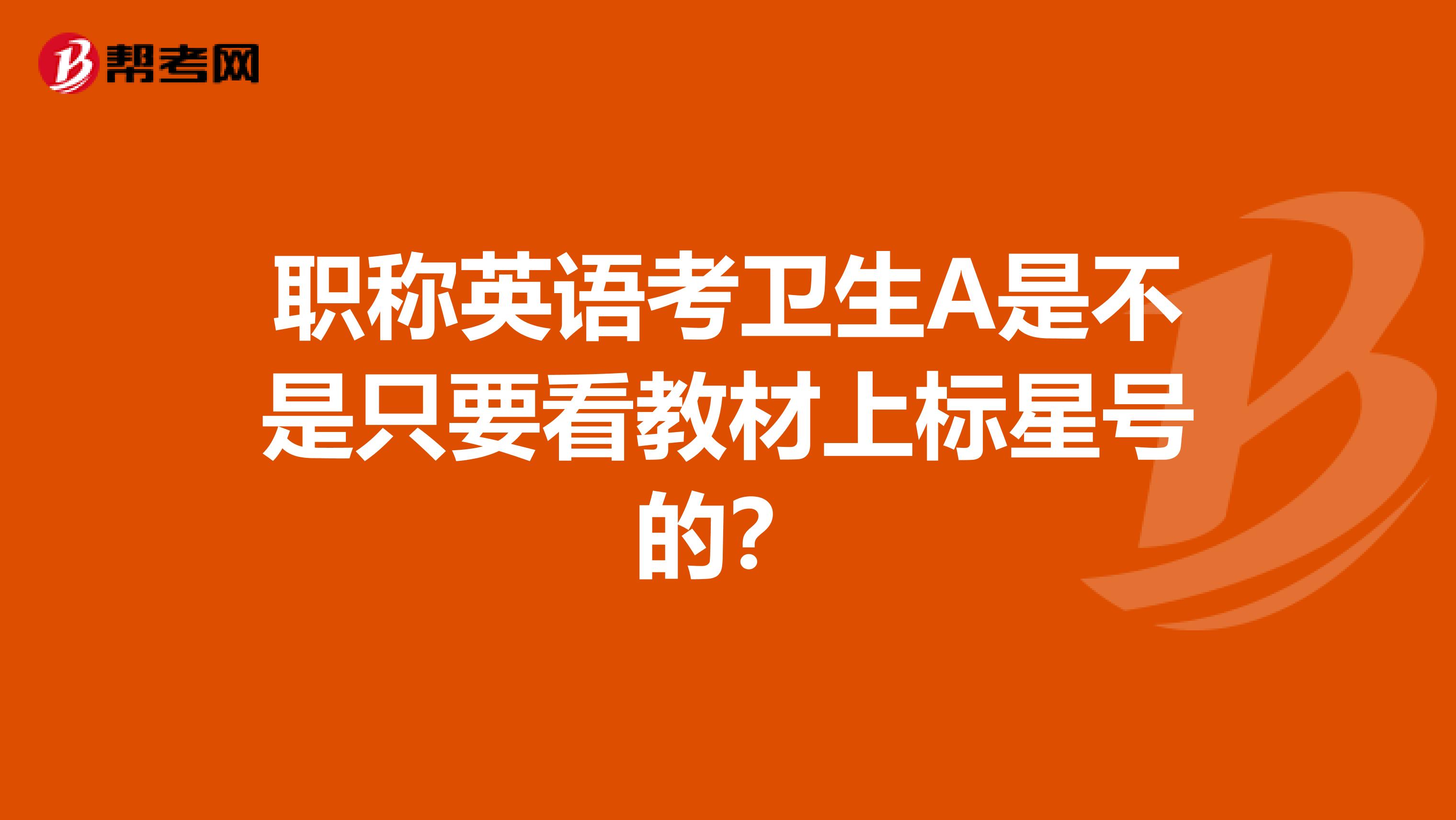 职称英语考卫生A是不是只要看教材上标星号的？
