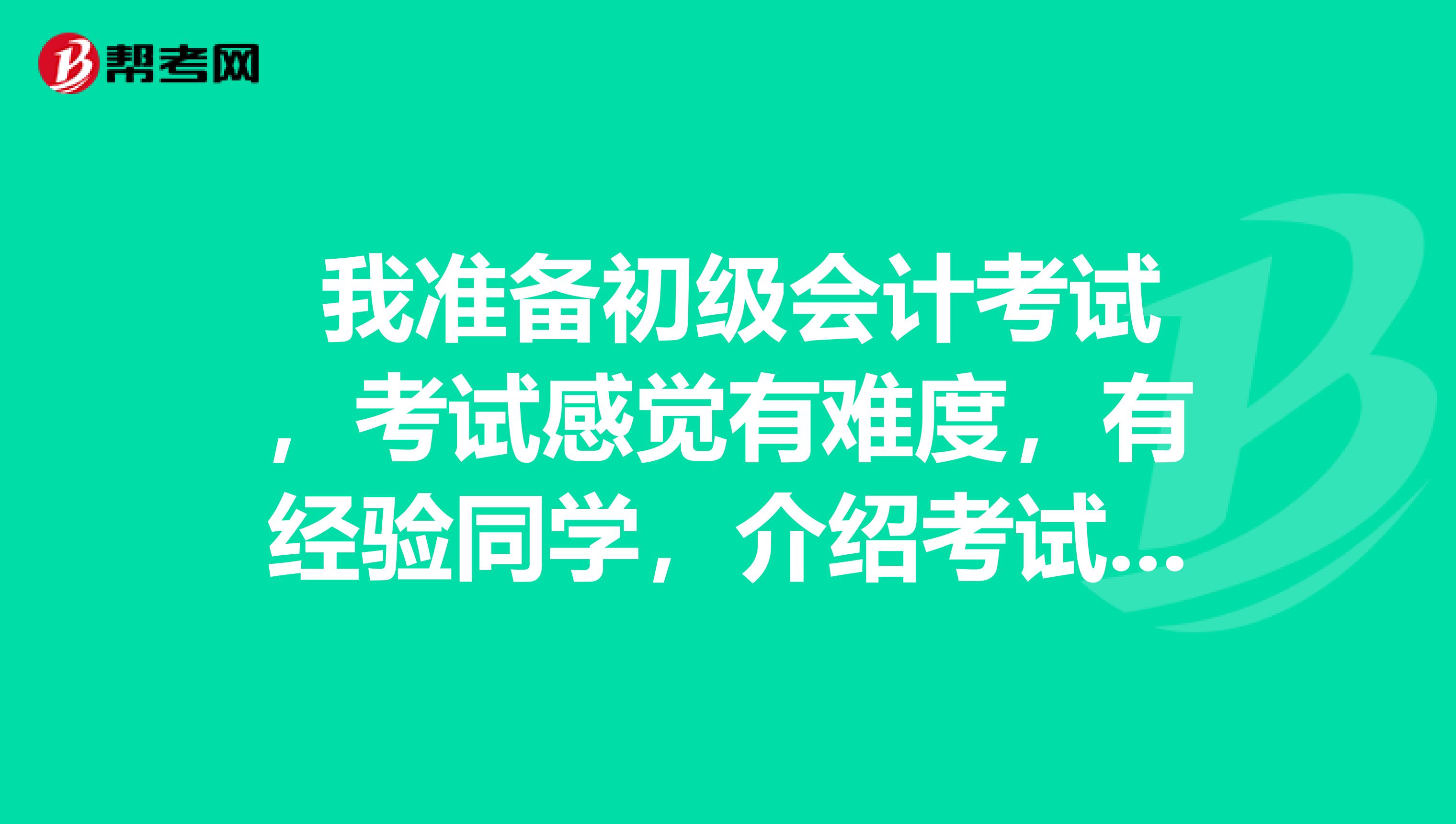 我准备初级会计考试,考试感觉有难度,有经验同学,介绍考试学习经验好么?