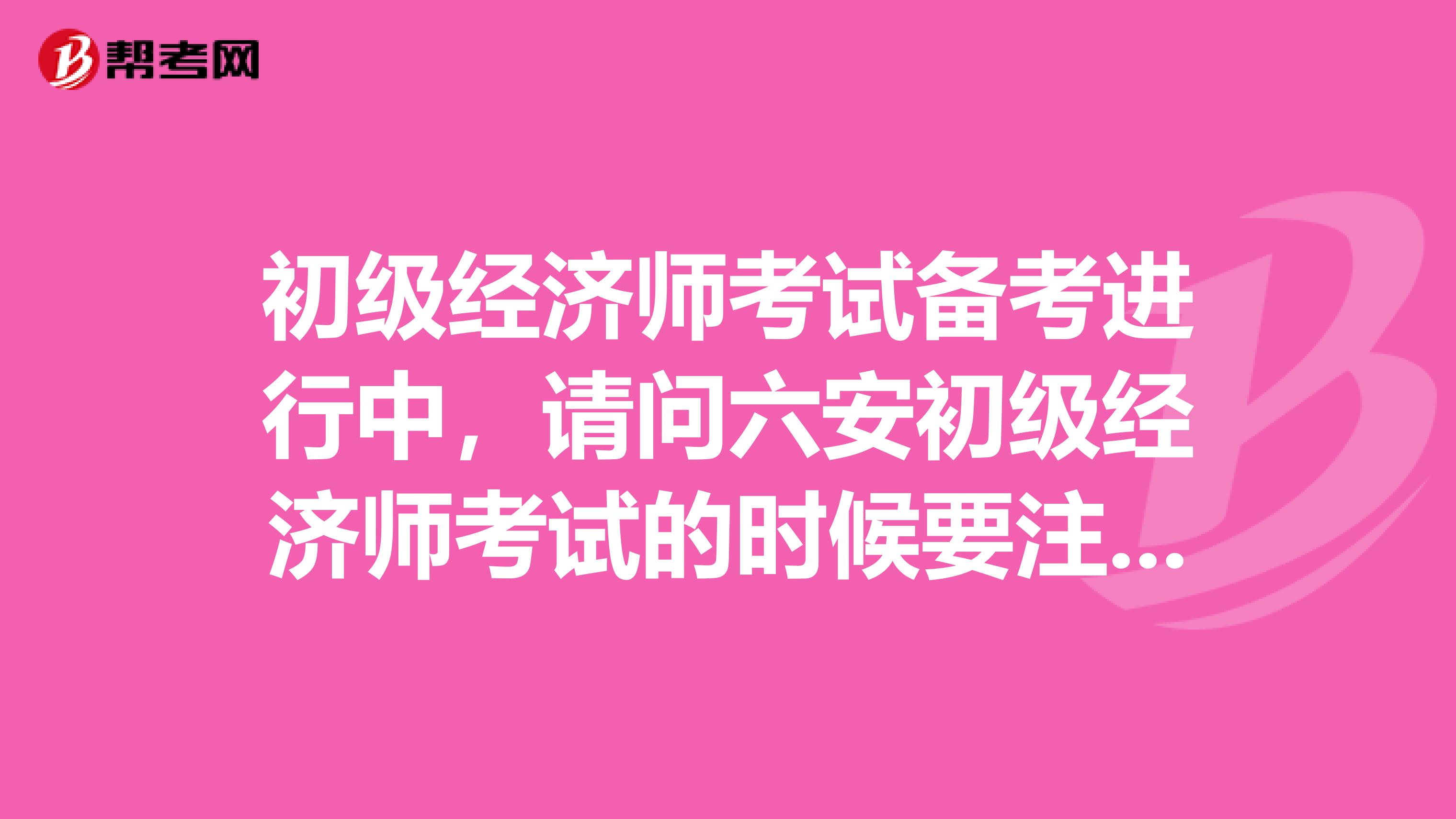 初級經(jīng)濟(jì)師考試備考進(jìn)行中，請問六安初級經(jīng)濟(jì)師考試的時候要注意的方法技巧?。? class=
