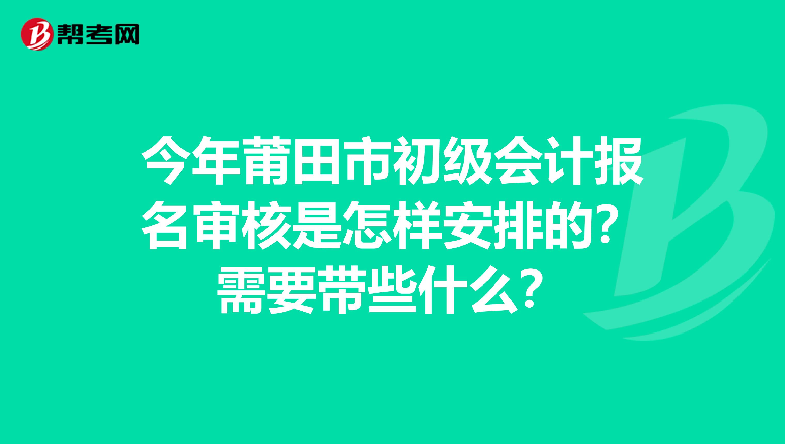 今年莆田市初级会计报名审核是怎样安排的？需要带些什么？