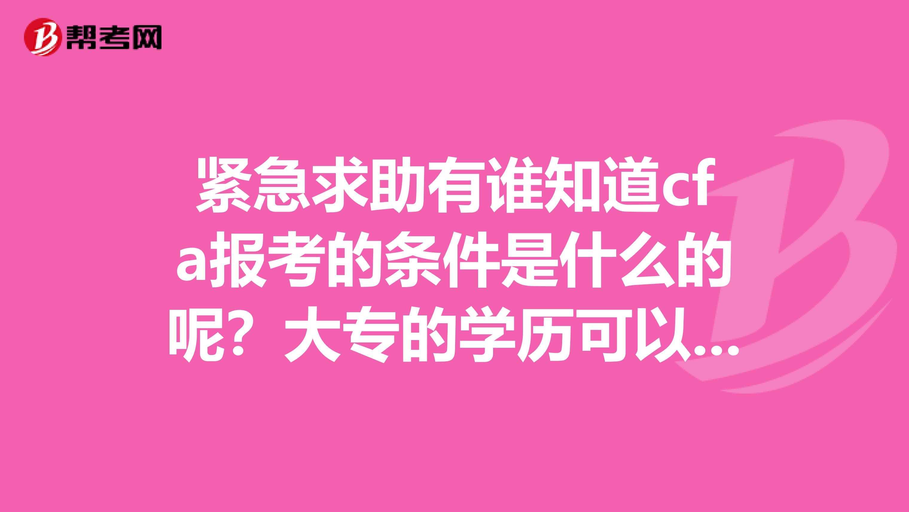 紧急求助有谁知道cfa报考的条件是什么的呢?大专的学历可以报考的吗!?