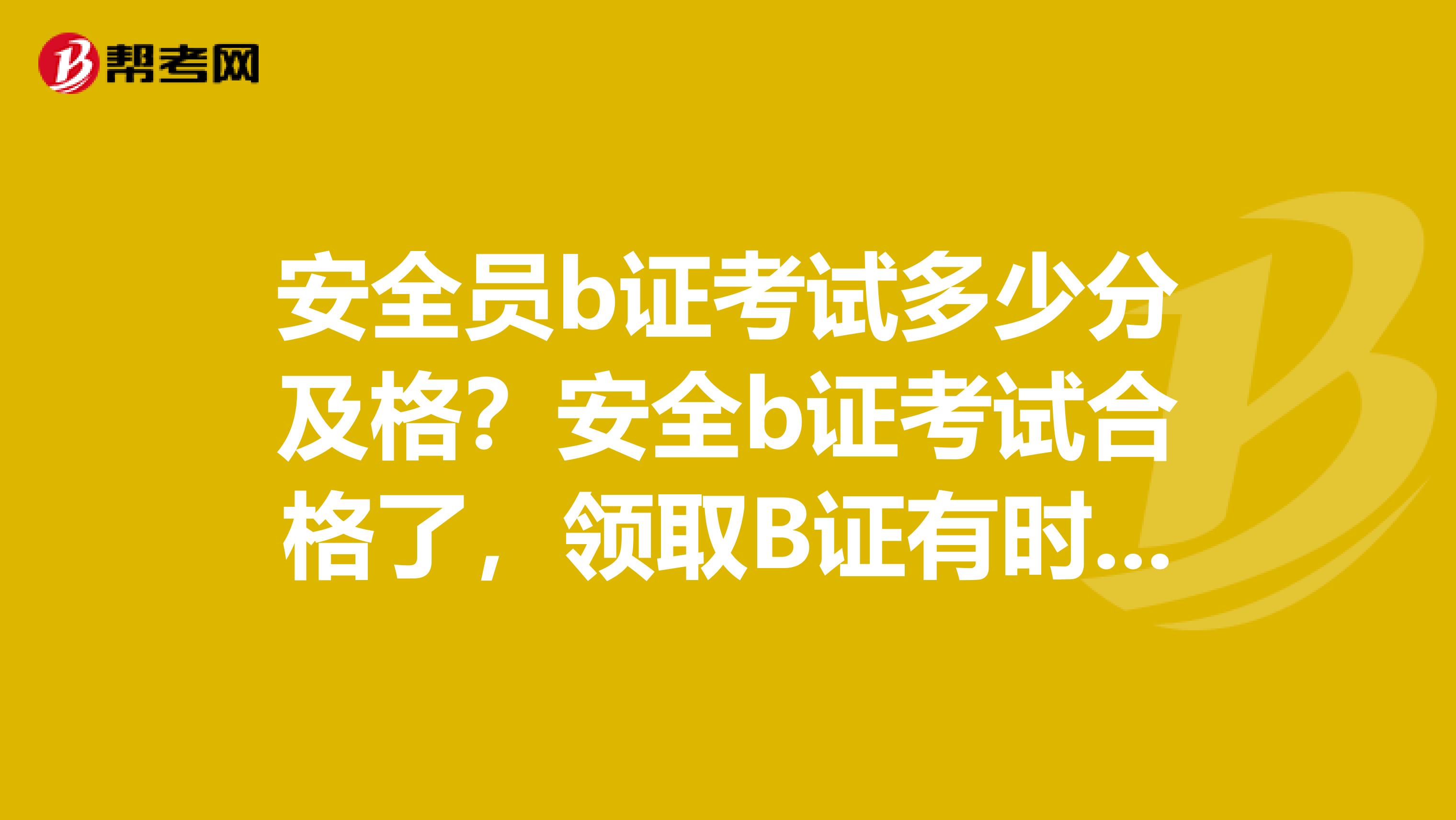 安全员b证考试多少分及格？安全b证考试合格了，领取B证有时间规定吗？另外安全员证几年审一次呢