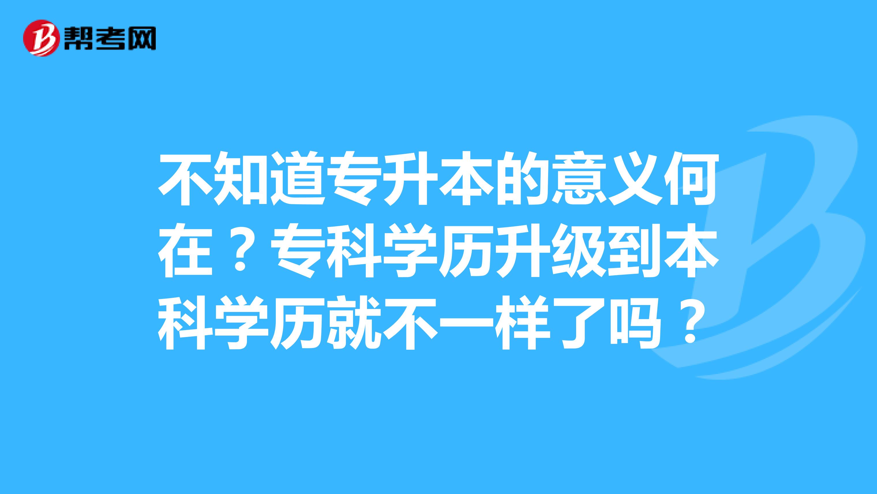 不知道专升本的意义何在？专科学历升级到本科学历就不一样了吗？