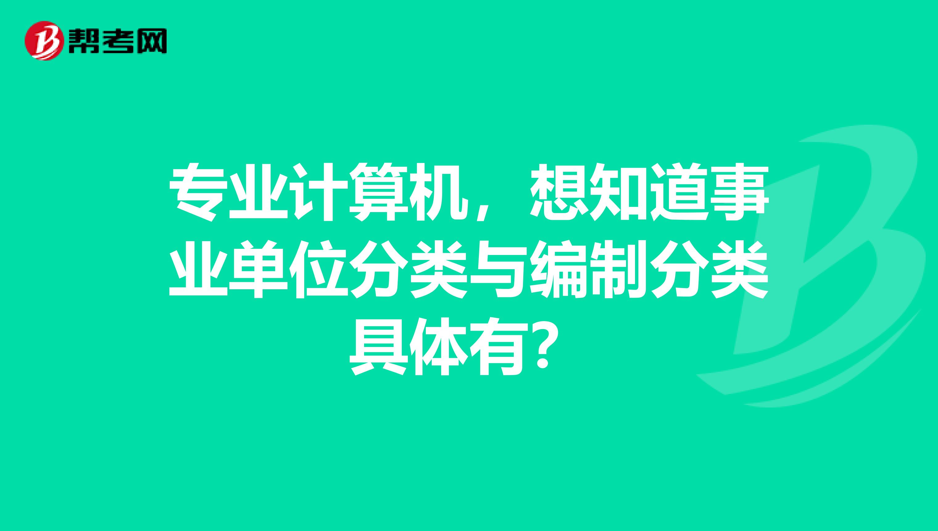 专业计算机，想知道事业单位分类与编制分类具体有？