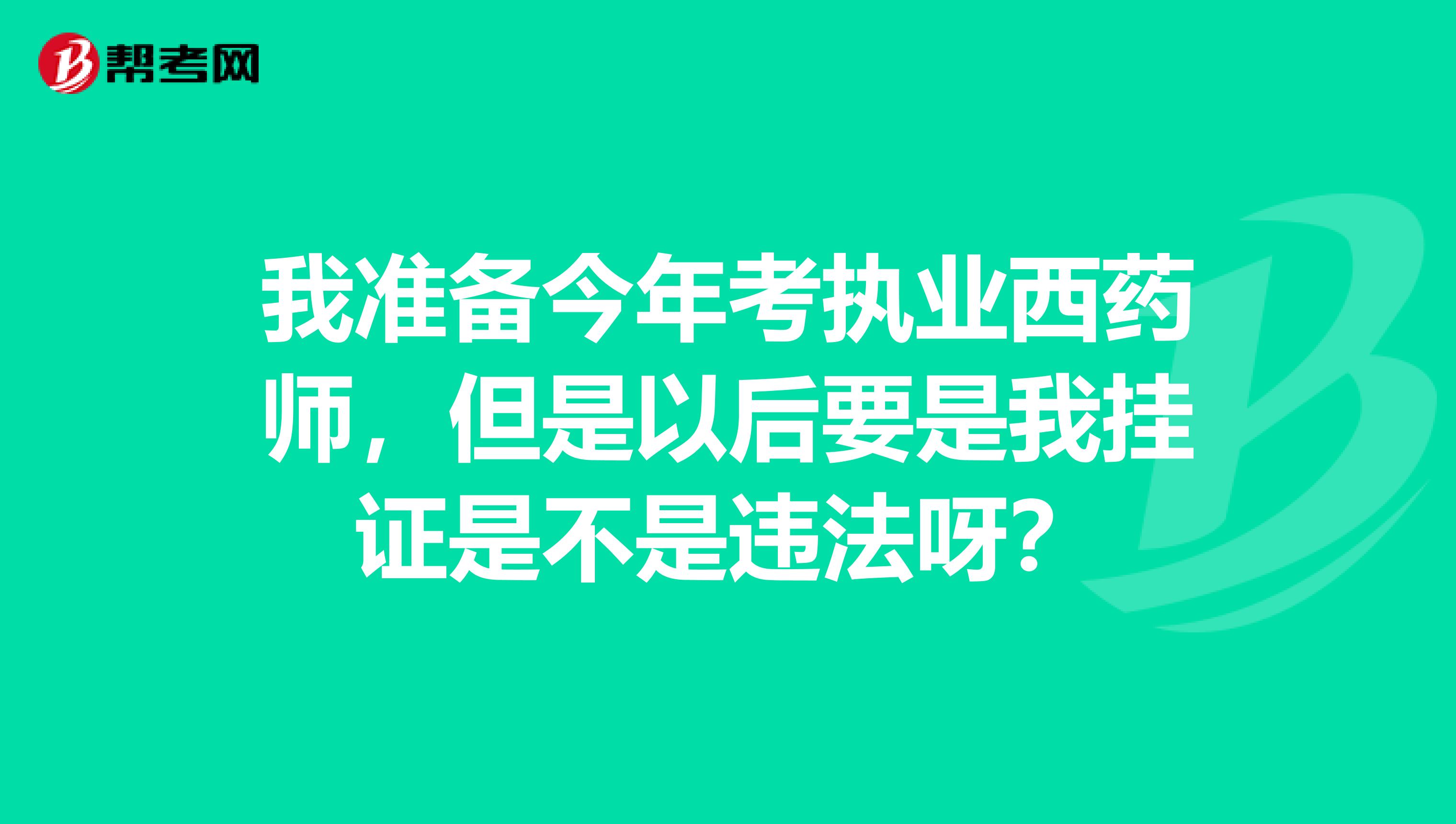 我准备今年考执业西药师,但是以后要是我挂证是不是违法呀?