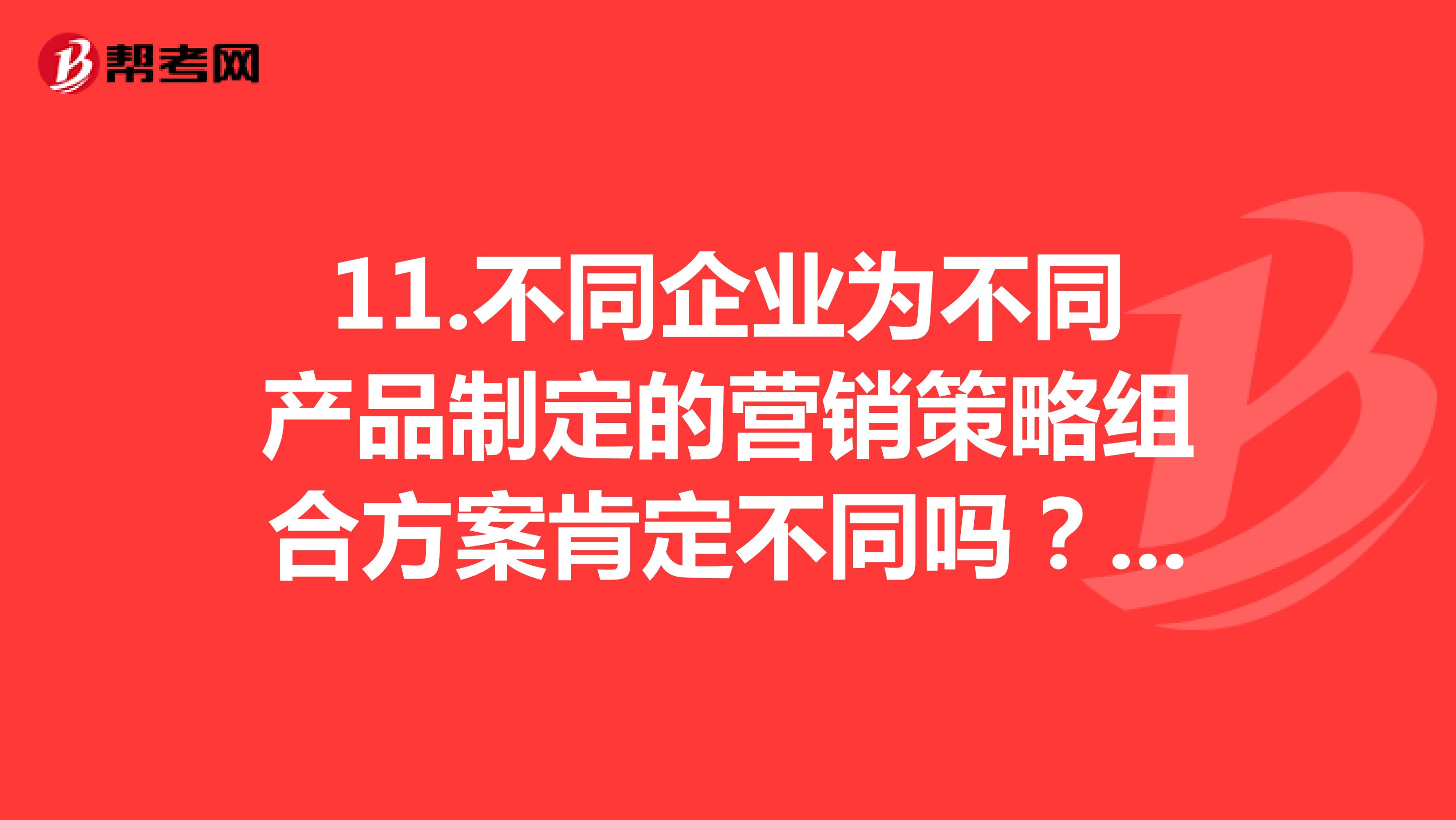 11.不同企业为不同产品制定的营销策略组合方案肯定不同吗？为什么？