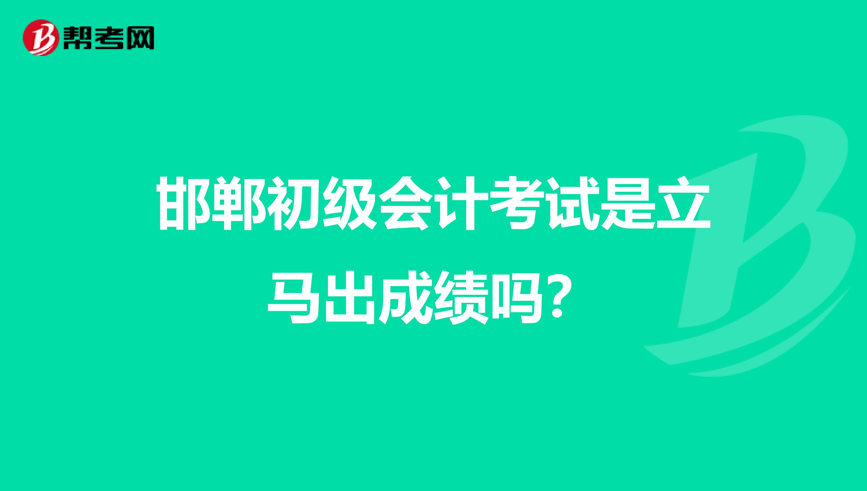 邯郸初级会计考试是立马出成绩吗?