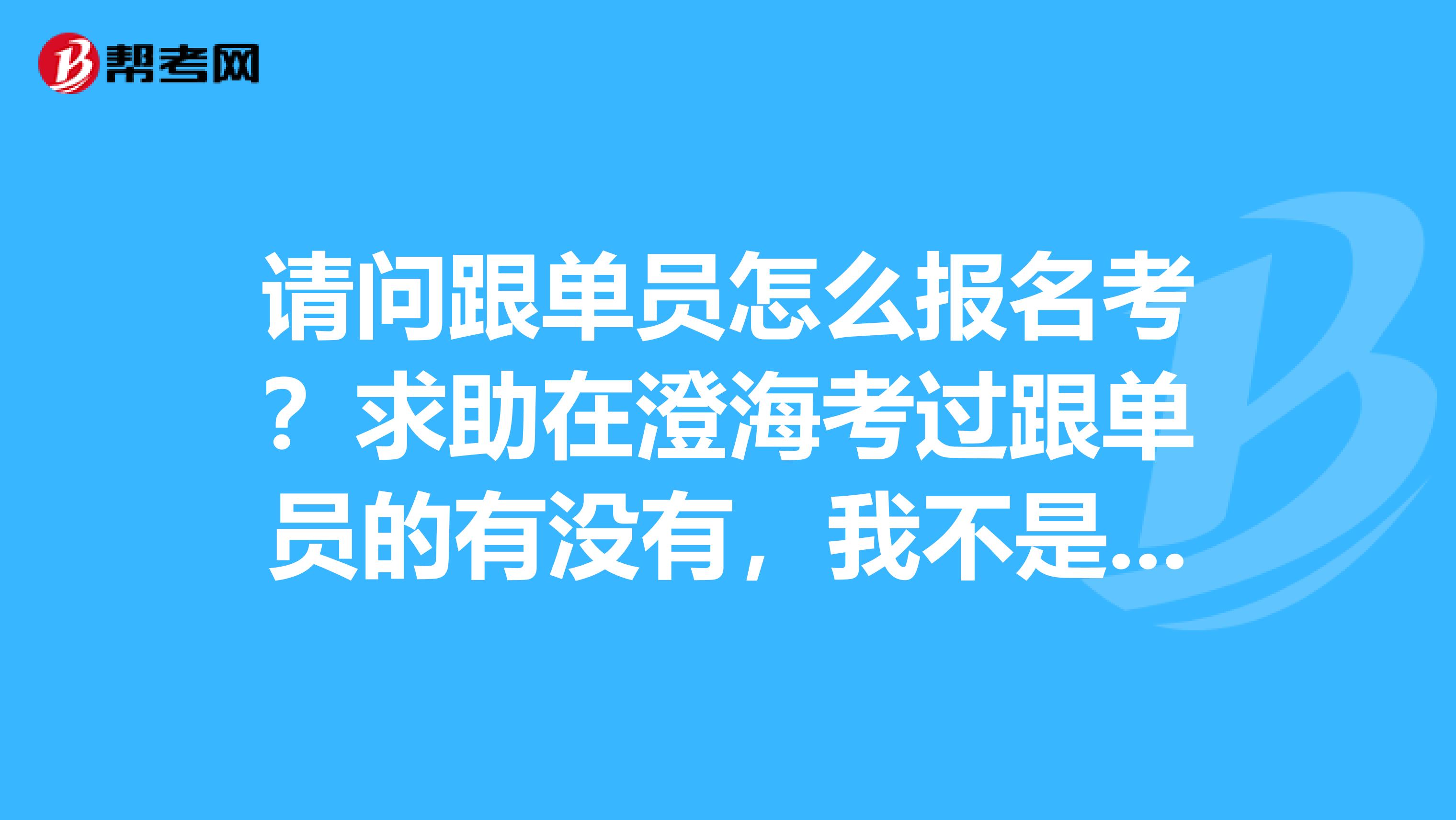 请问跟单员怎么报名考?求助在澄海考过跟单员的有没有,我不是很清楚.