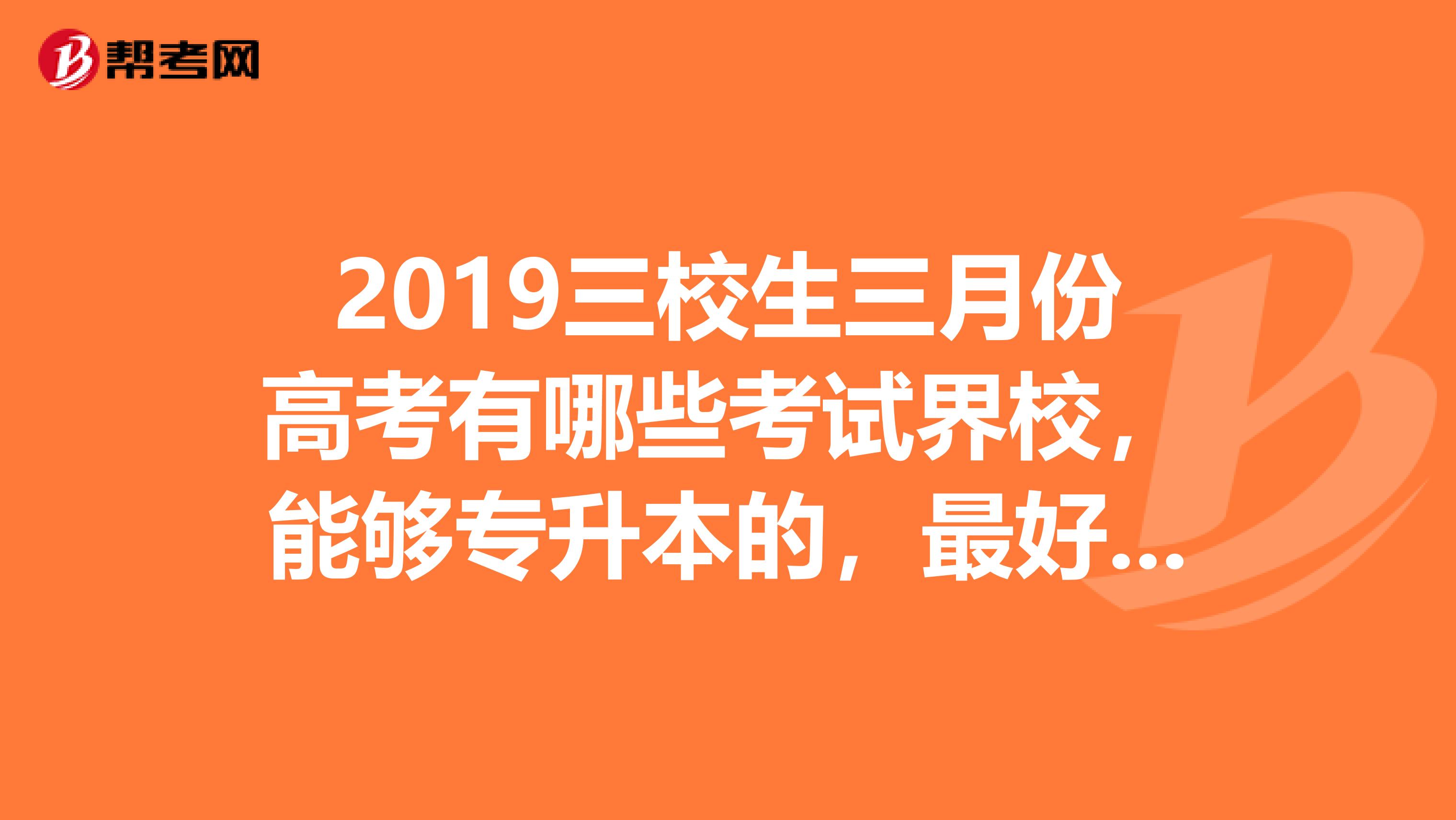 2019三校生三月份高考有哪些考试界校,能够专升本的,最好是公办的,分数线大概多少
