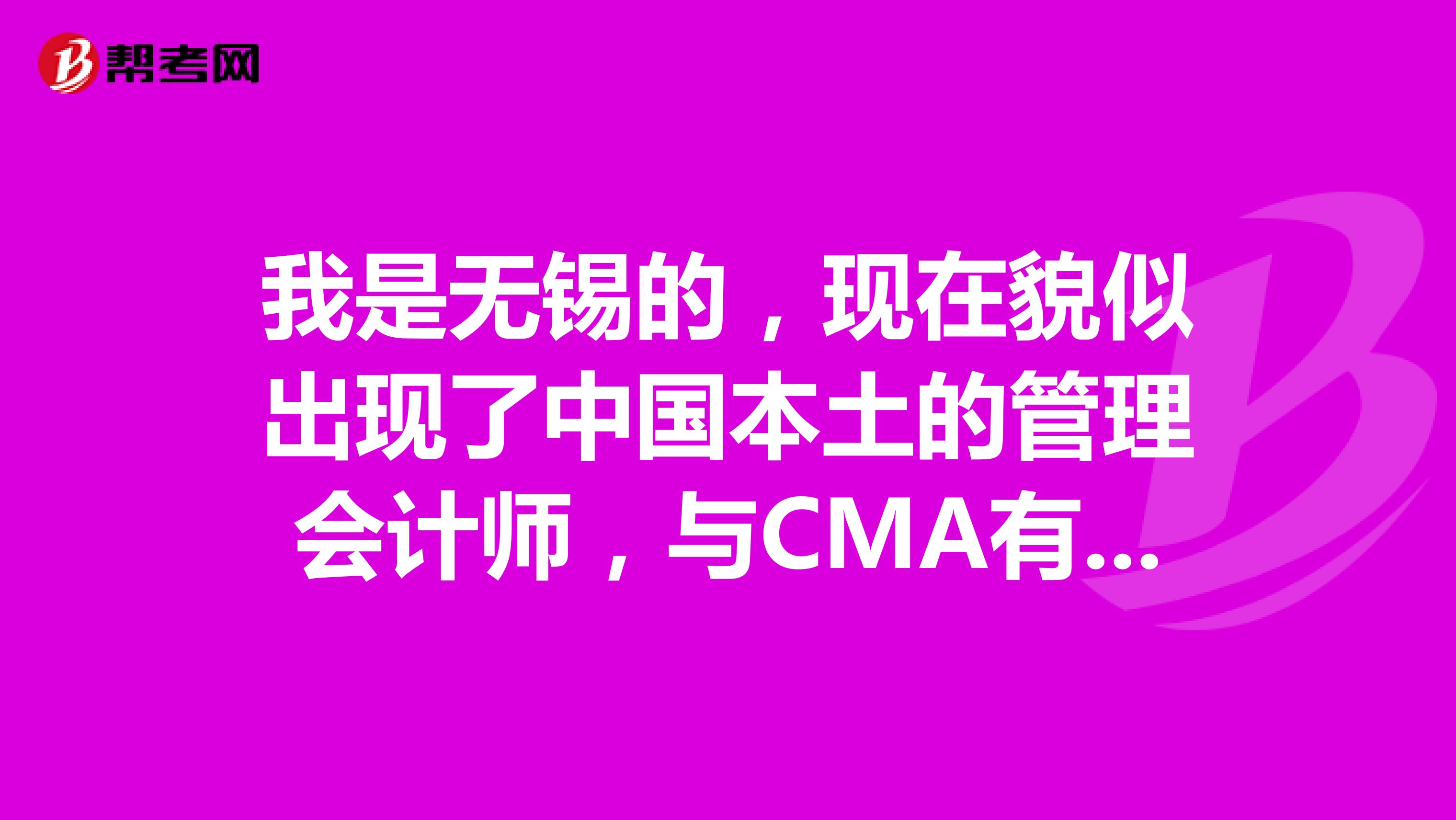 我是无锡的,现在貌似出现了中国本土的管理会计师,与CMA有什么区别?含金量高吗?
