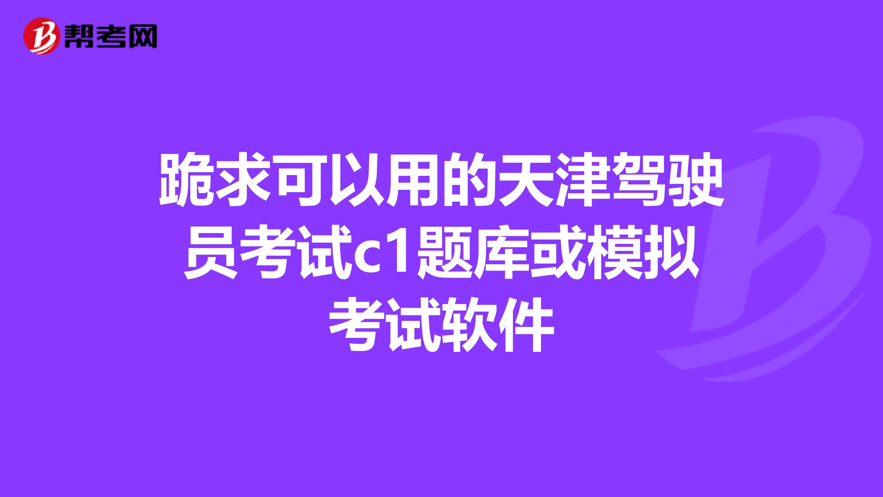 跪求可以用的天津驾驶员考试c1题库或模拟考试软件