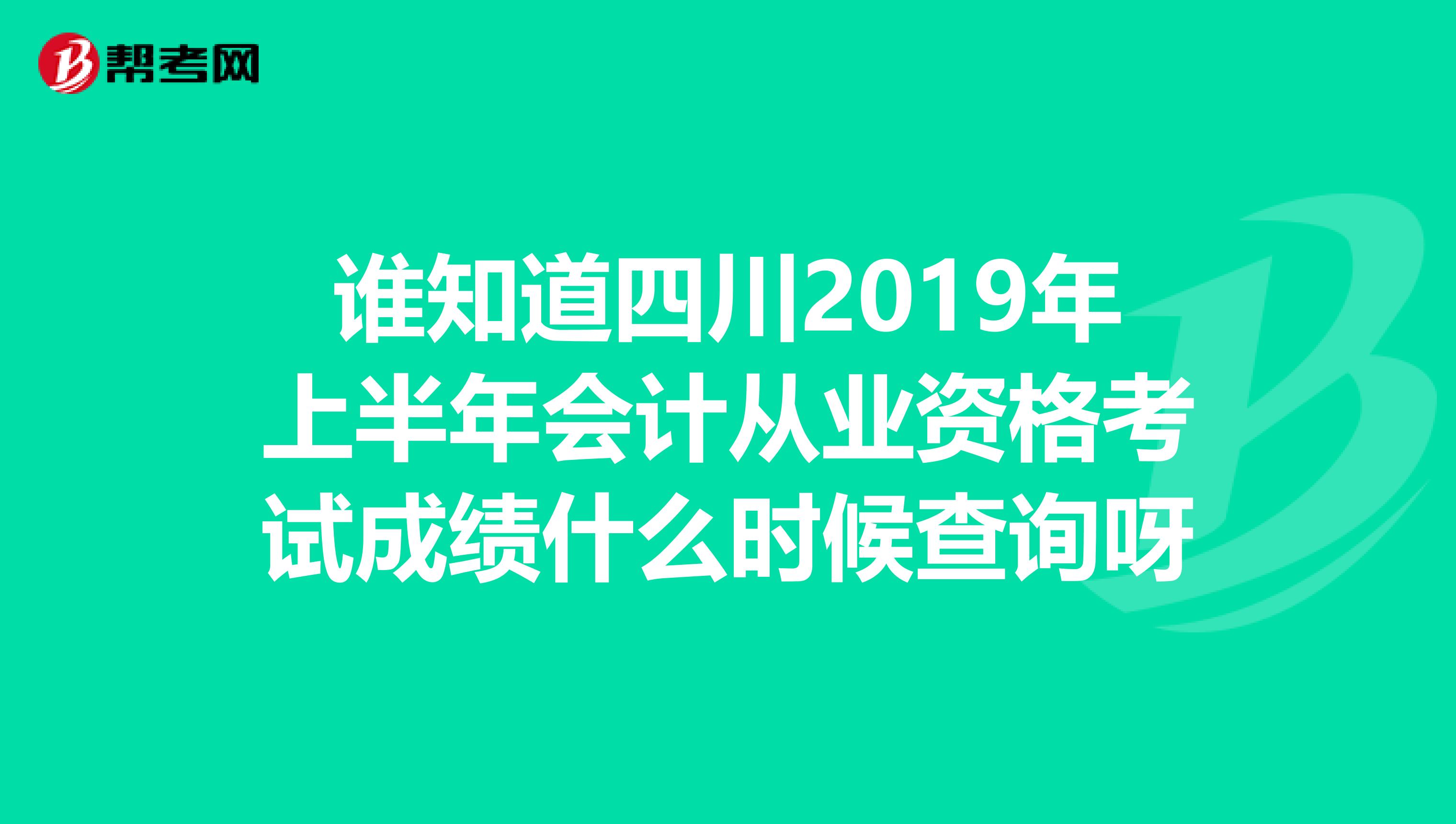 谁知道四川2019年上半年会计从业资格考试成绩什么时候查询呀