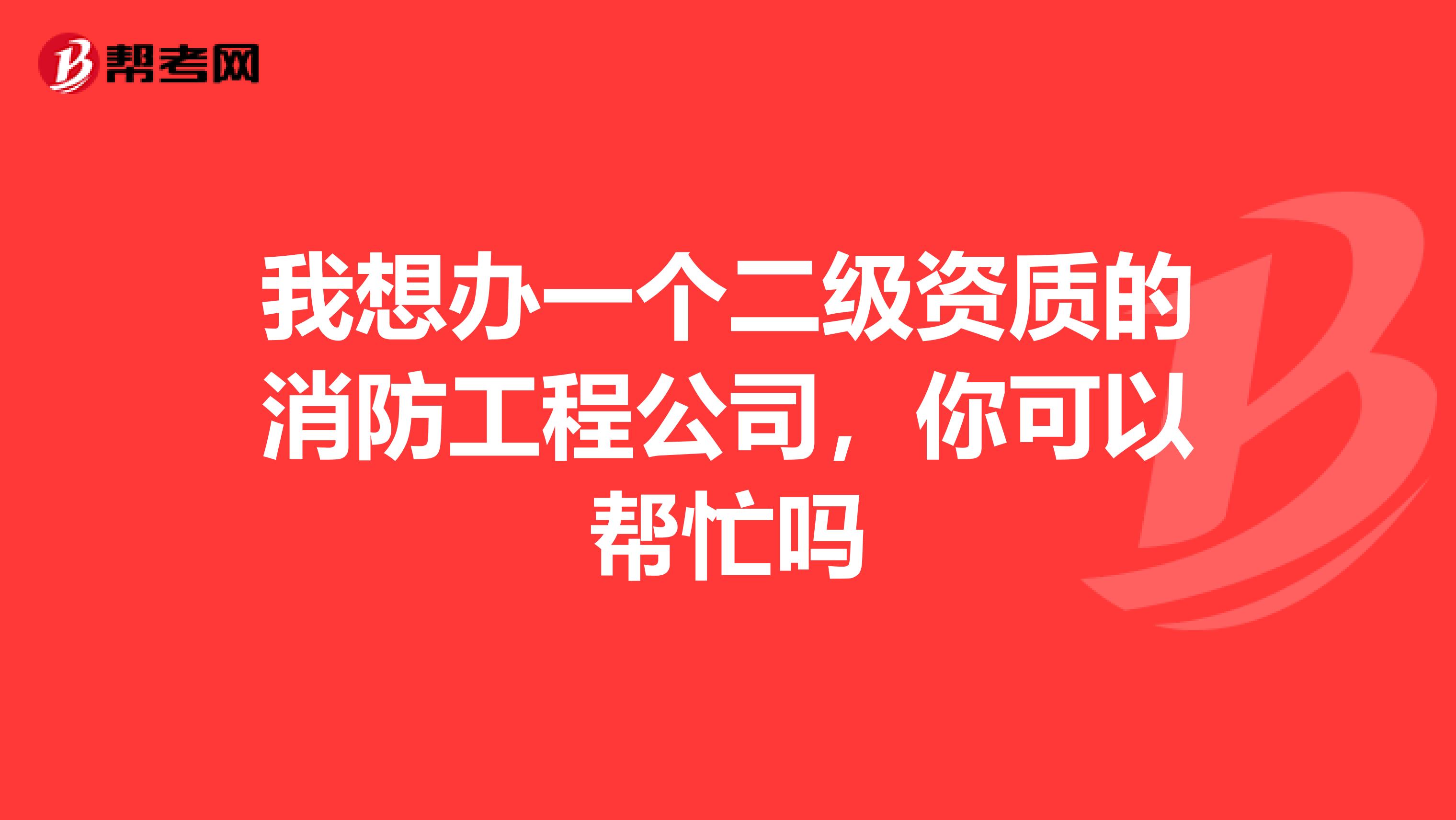 我想办一个二级资质的消防工程公司,你可以帮忙吗