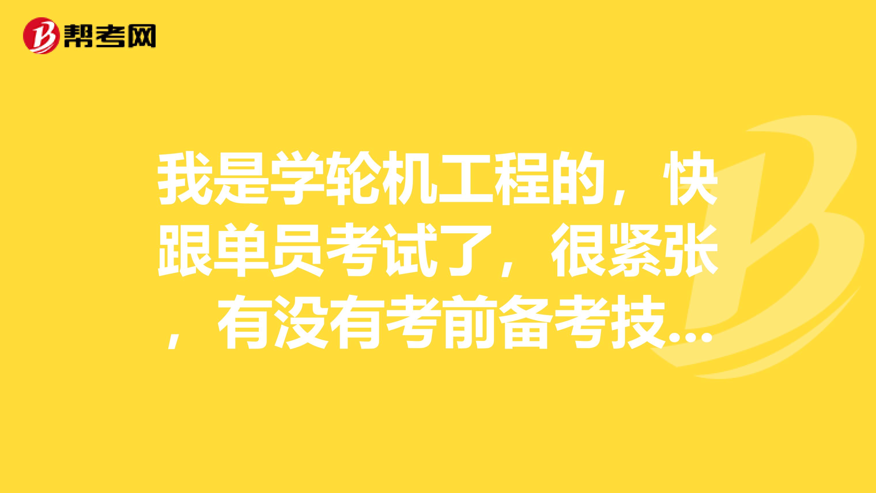 我是学轮机工程的,快跟单员考试了,很紧张,有没有考前备考技巧。